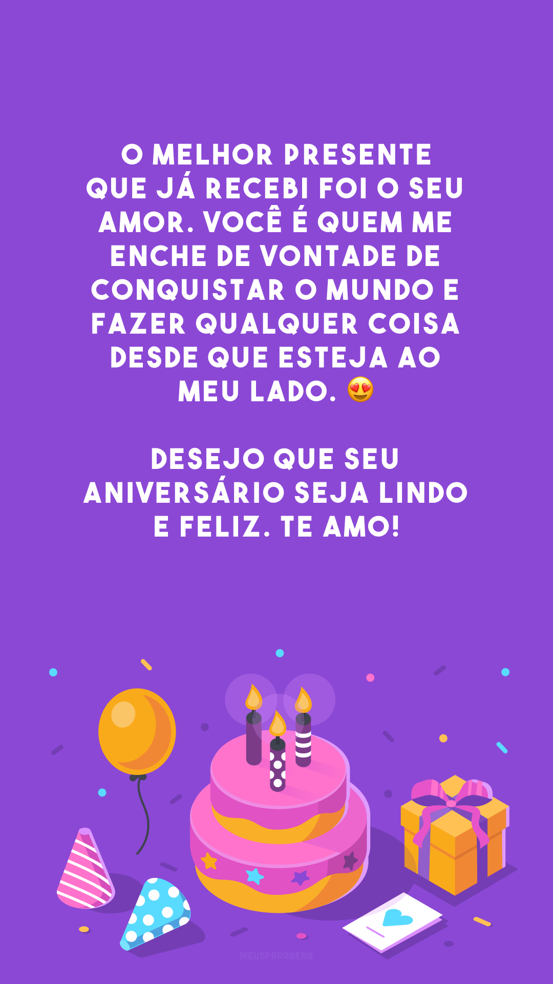 O melhor presente que já recebi foi o seu amor. Você é quem me enche de vontade de conquistar o mundo e fazer qualquer coisa desde que esteja ao meu lado. 😍 Desejo que seu aniversário seja lindo e feliz. Te amo!