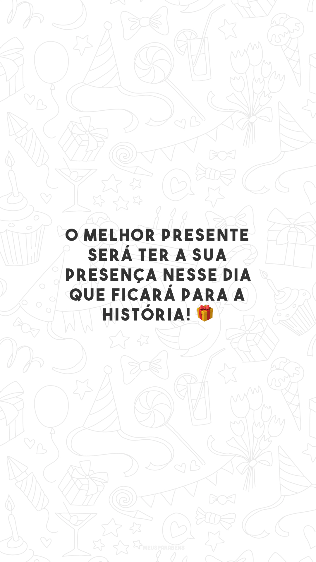 O melhor presente será ter a sua presença nesse dia que ficará para a história! 🎁