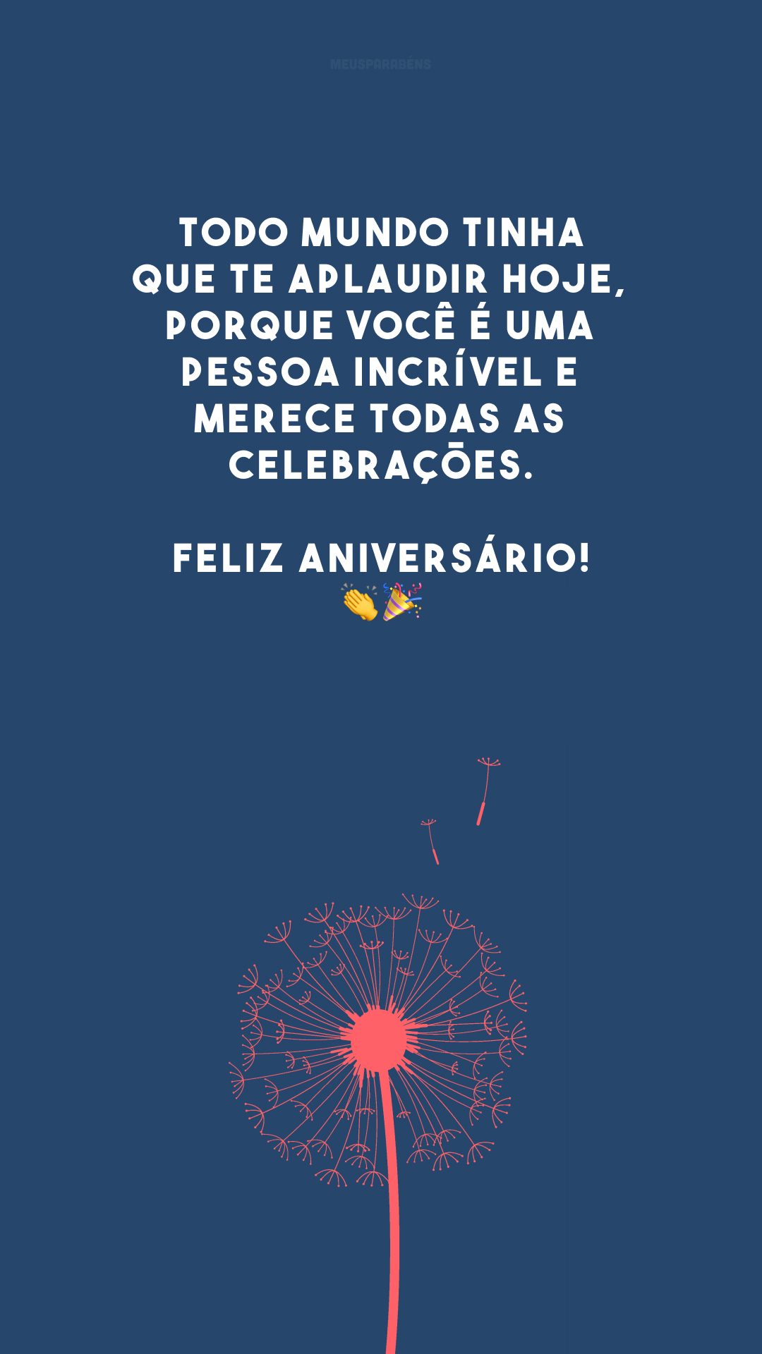 Todo mundo tinha que te aplaudir hoje, porque você é uma pessoa incrível e merece todas as celebrações. Feliz aniversário! 👏🎉