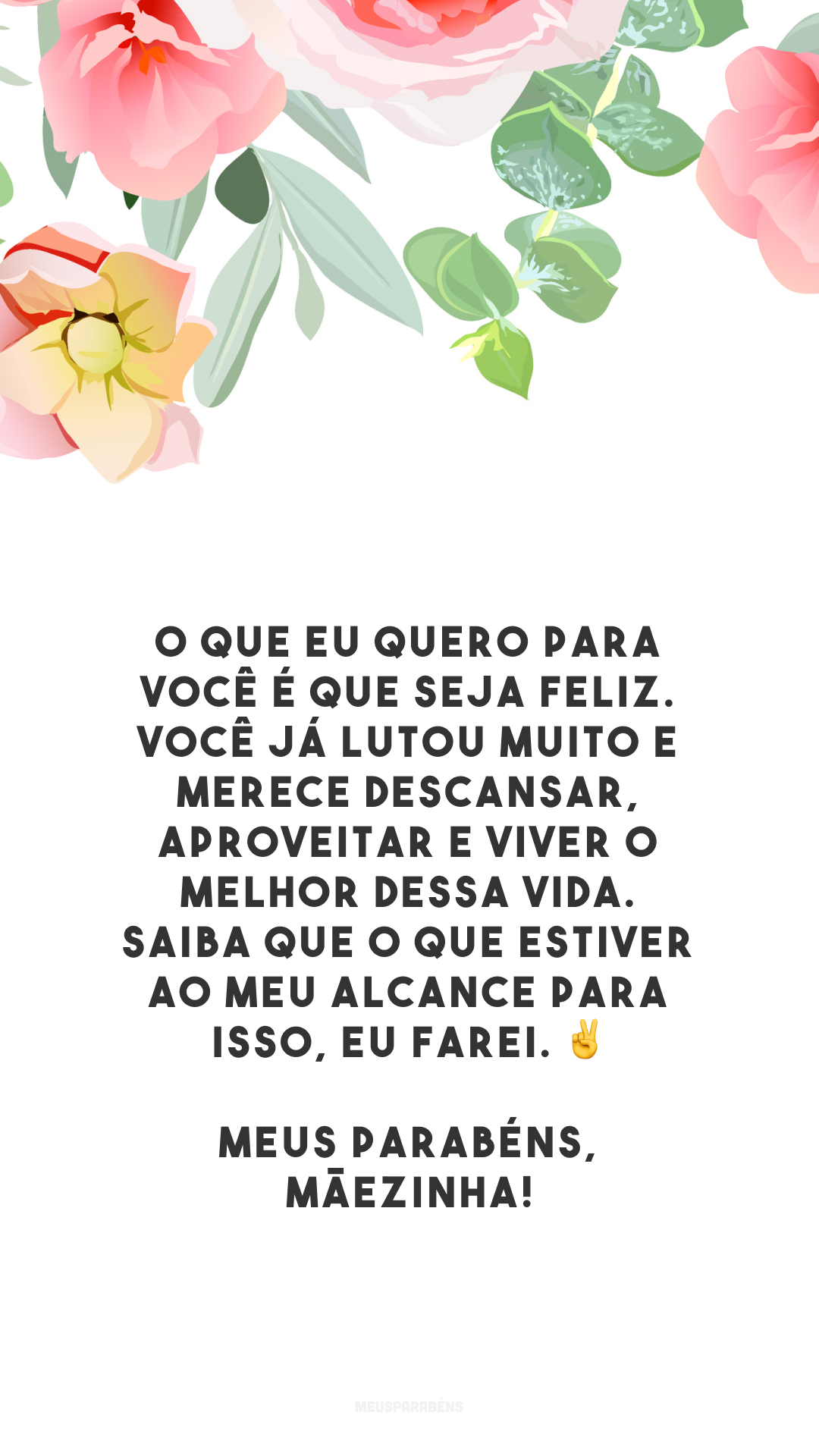 O que eu quero para você é que seja feliz. Você já lutou muito e merece descansar, aproveitar e viver o melhor dessa vida. Saiba que o que estiver ao meu alcance para isso, eu farei. ✌ Meus parabéns, mãezinha!