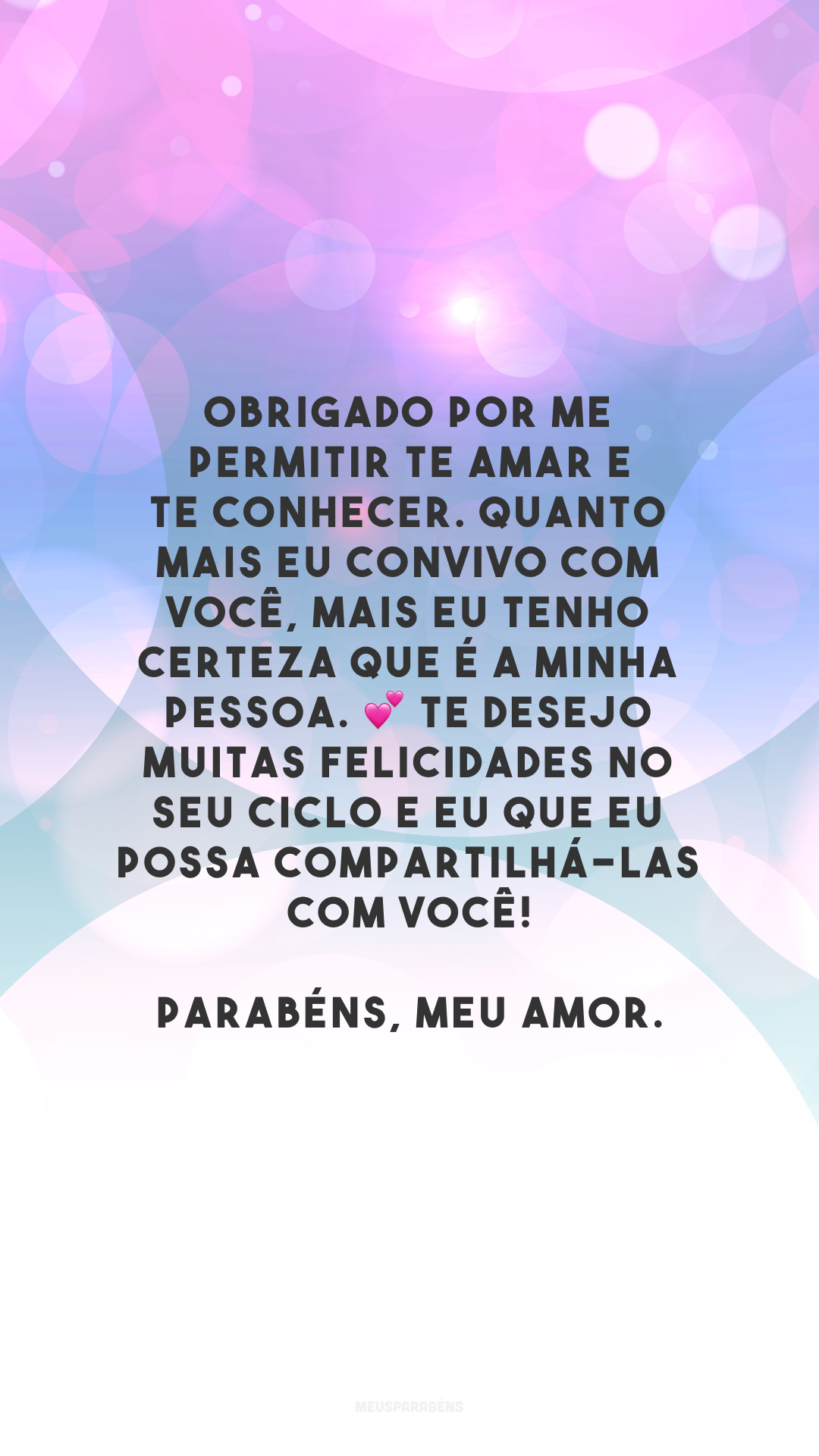 Obrigado por me permitir te amar e te conhecer. Quanto mais eu convivo com você, mais eu tenho certeza que é a minha pessoa. 💕 Te desejo muitas felicidades no seu ciclo e eu que eu possa compartilhá-las com você! Parabéns, meu amor.