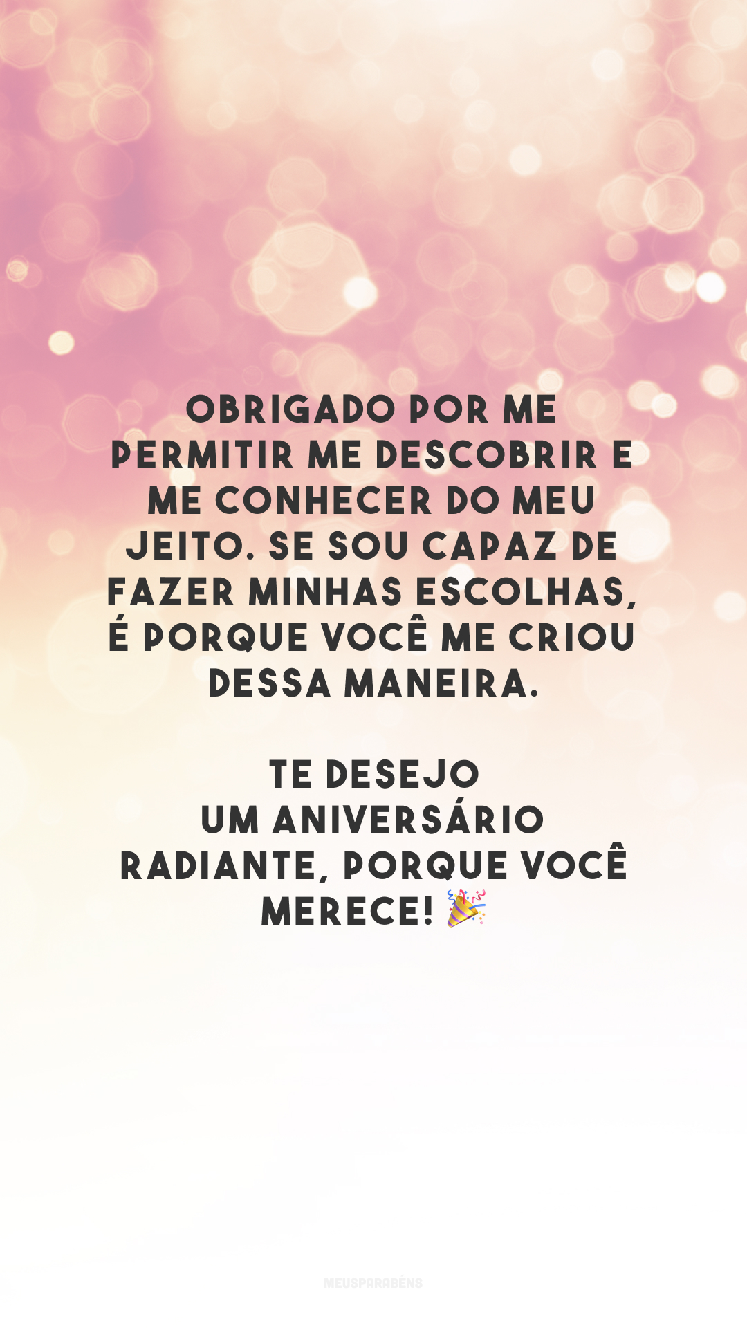 Obrigado por me permitir me descobrir e me conhecer do meu jeito. Se sou capaz de fazer minhas escolhas, é porque você me criou dessa maneira. Te desejo um aniversário radiante, porque você merece! 🎉