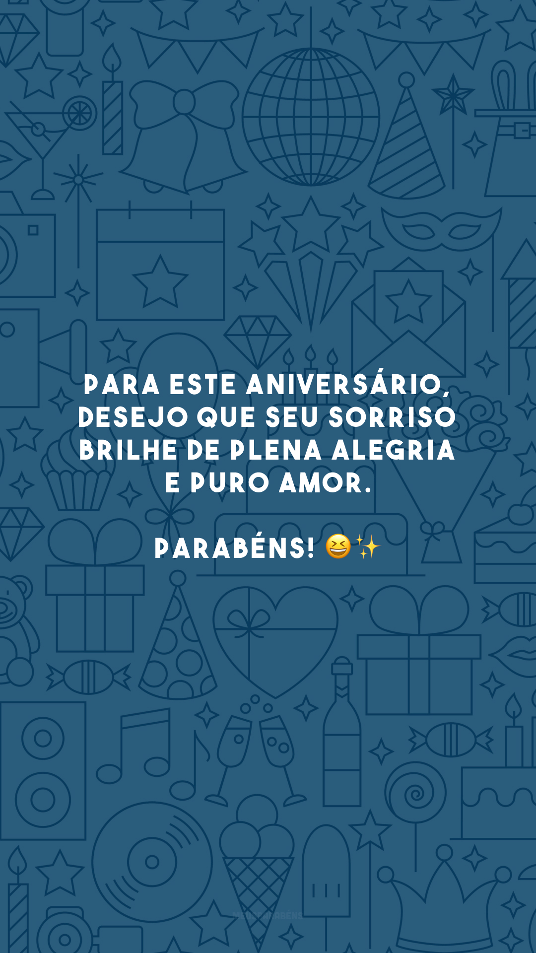 Para este aniversário, desejo que seu sorriso brilhe de plena alegria e puro amor. Parabéns! 😆✨