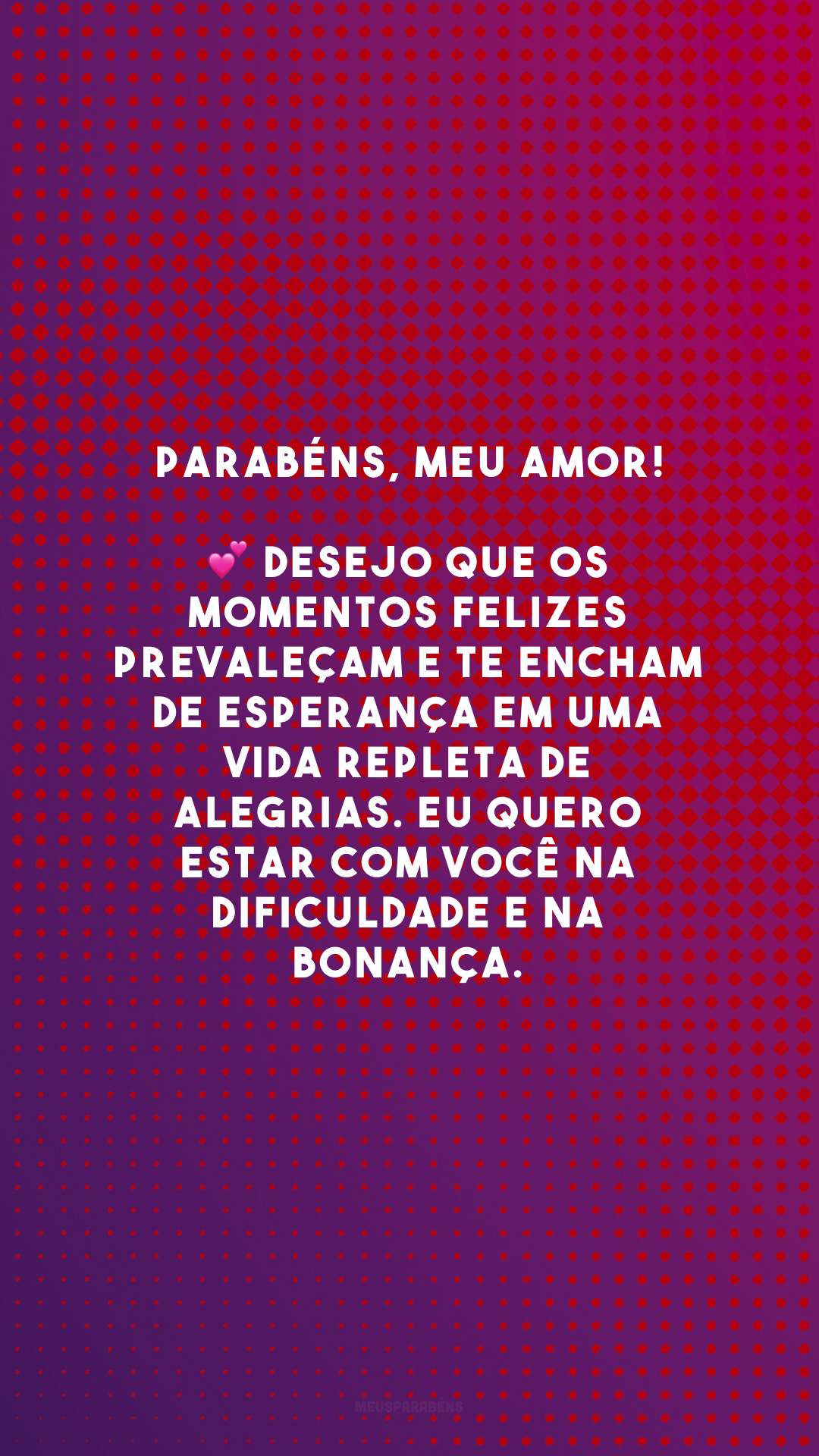 Parabéns, meu amor! 💕 Desejo que os momentos felizes prevaleçam e te encham de esperança em uma vida repleta de alegrias. Eu quero estar com você na dificuldade e na bonança. 