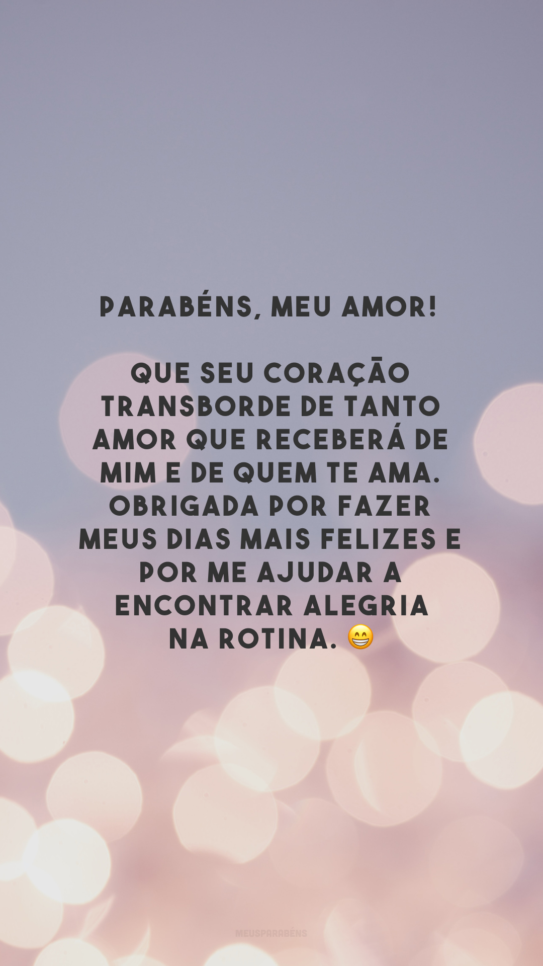 Parabéns, meu amor! Que seu coração transborde de tanto amor que receberá de mim e de quem te ama. Obrigada por fazer meus dias mais felizes e por me ajudar a encontrar alegria na rotina. 😁