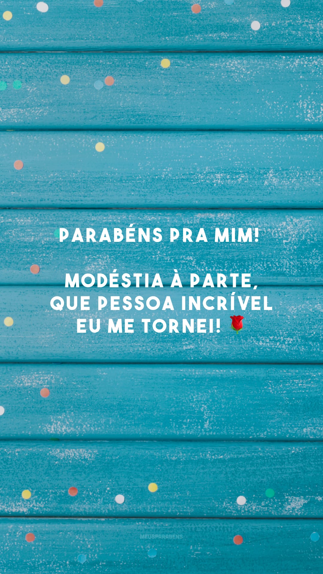 Parabéns pra mim! Modéstia à parte, que pessoa incrível eu me tornei! 🌹