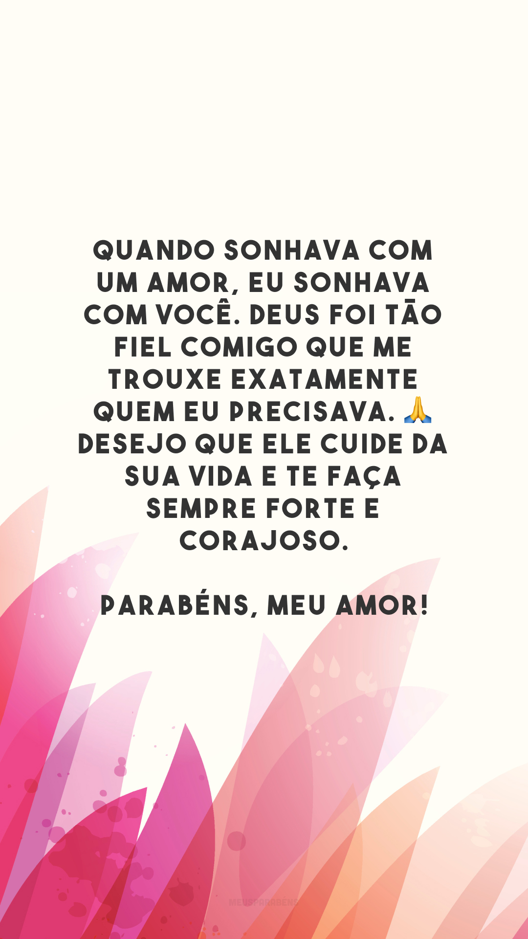 Quando sonhava com um amor, eu sonhava com você. Deus foi tão fiel comigo que me trouxe exatamente quem eu precisava. 🙏 Desejo que Ele cuide da sua vida e te faça sempre forte e corajoso. Parabéns, meu amor!