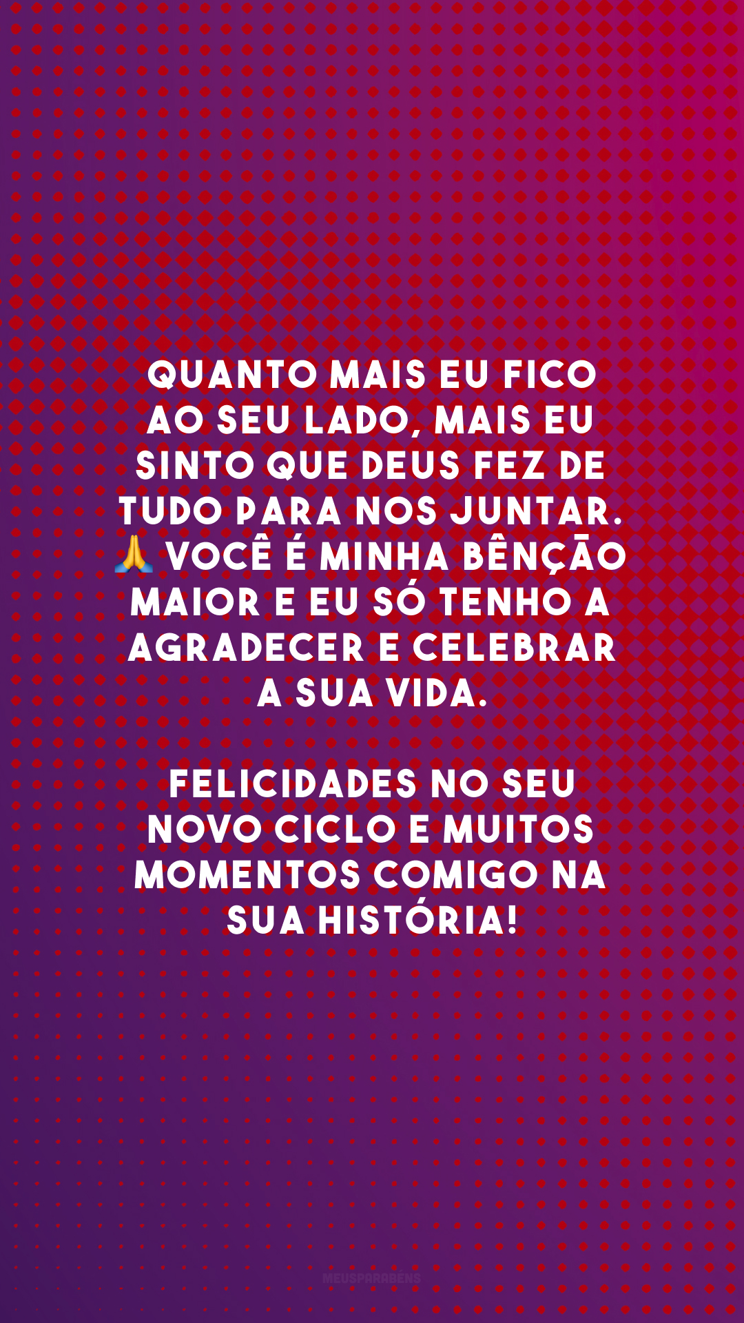 Quanto mais eu fico ao seu lado, mais eu sinto que Deus fez de tudo para nos juntar. 🙏 Você é minha bênção maior e eu só tenho a agradecer e celebrar a sua vida. Felicidades no seu novo ciclo e muitos momentos comigo na sua história!