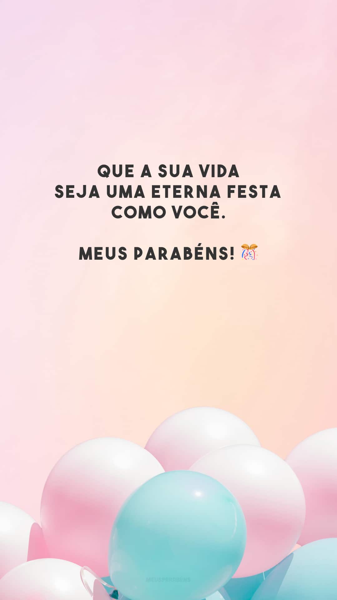 Que a sua vida seja uma eterna festa como você. Meus parabéns! 🎊