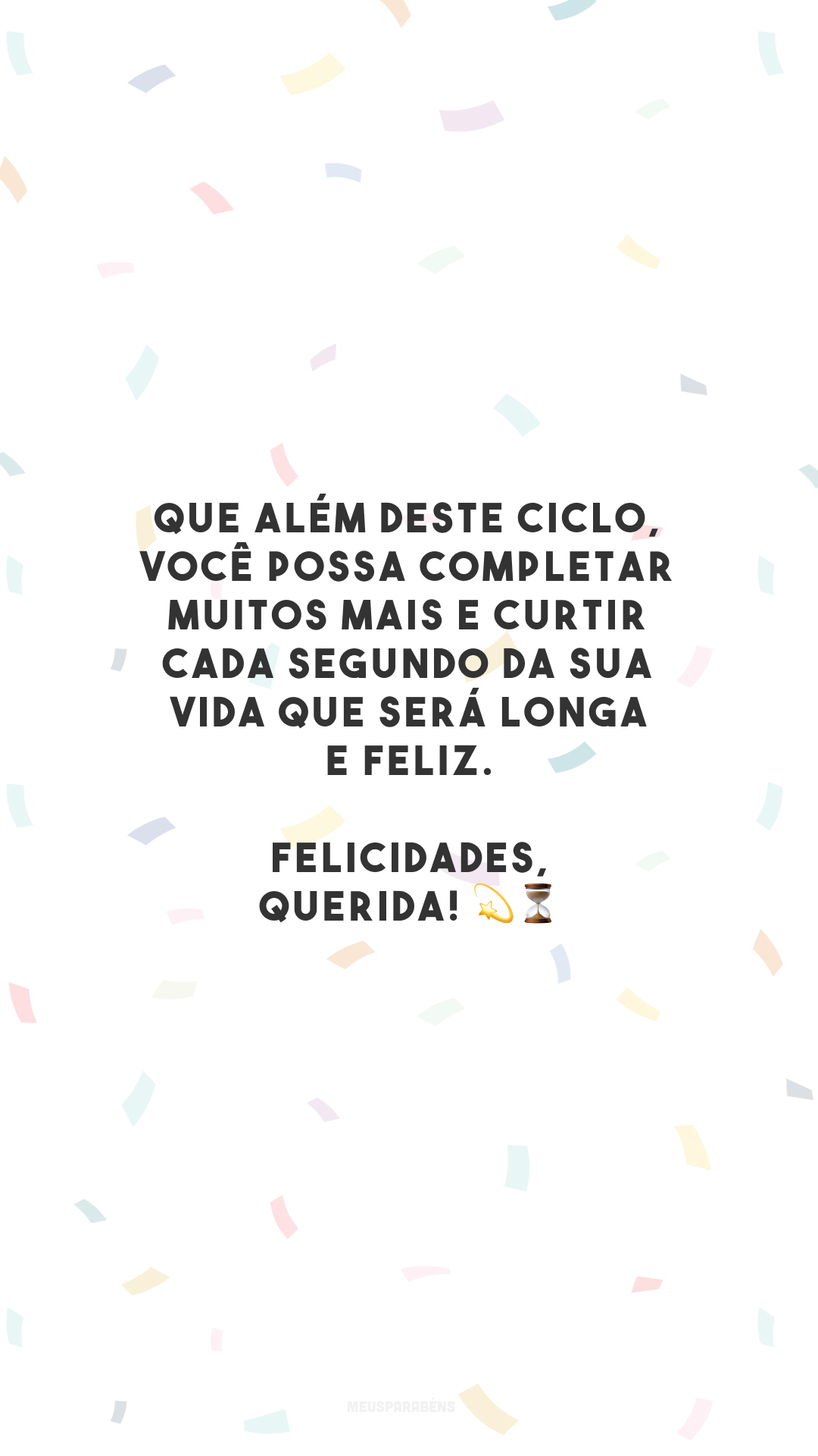 Que além deste ciclo, você possa completar muitos mais e curtir cada segundo da sua vida que será longa e feliz. Felicidades, querida! 💫⏳