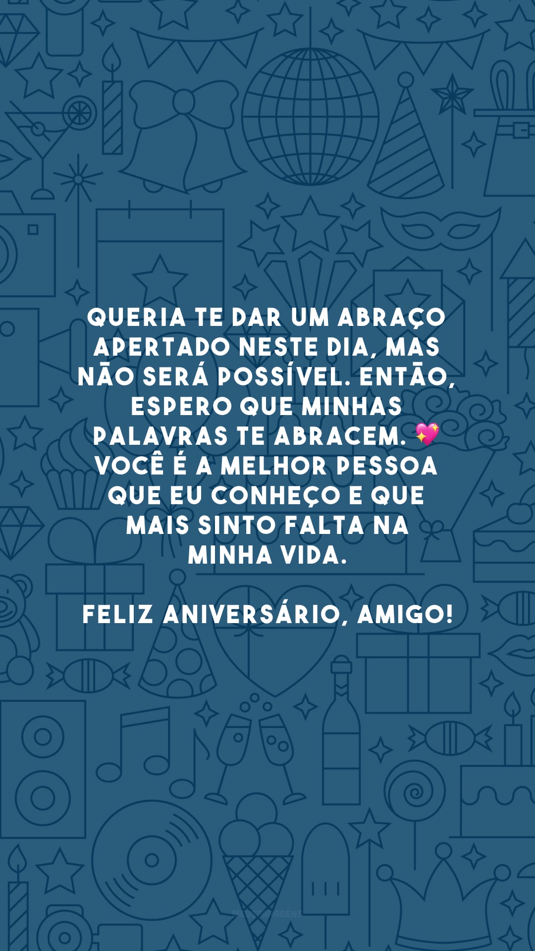 Queria te dar um abraço apertado neste dia, mas não será possível. Então, espero que minhas palavras te abracem. 💖 Você é a melhor pessoa que eu conheço e que mais sinto falta na minha vida. Feliz aniversário, amigo!