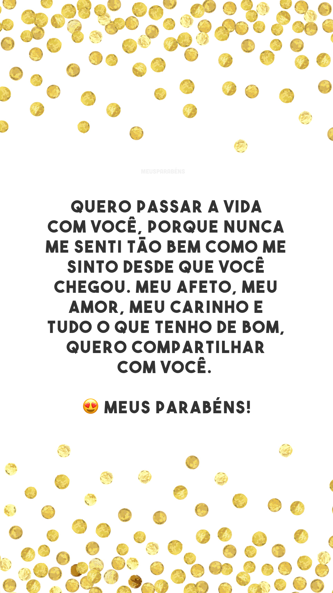 Quero passar a vida com você, porque nunca me senti tão bem como me sinto desde que você chegou. Meu afeto, meu amor, meu carinho e tudo o que tenho de bom, quero compartilhar com você. 😍 Meus parabéns!