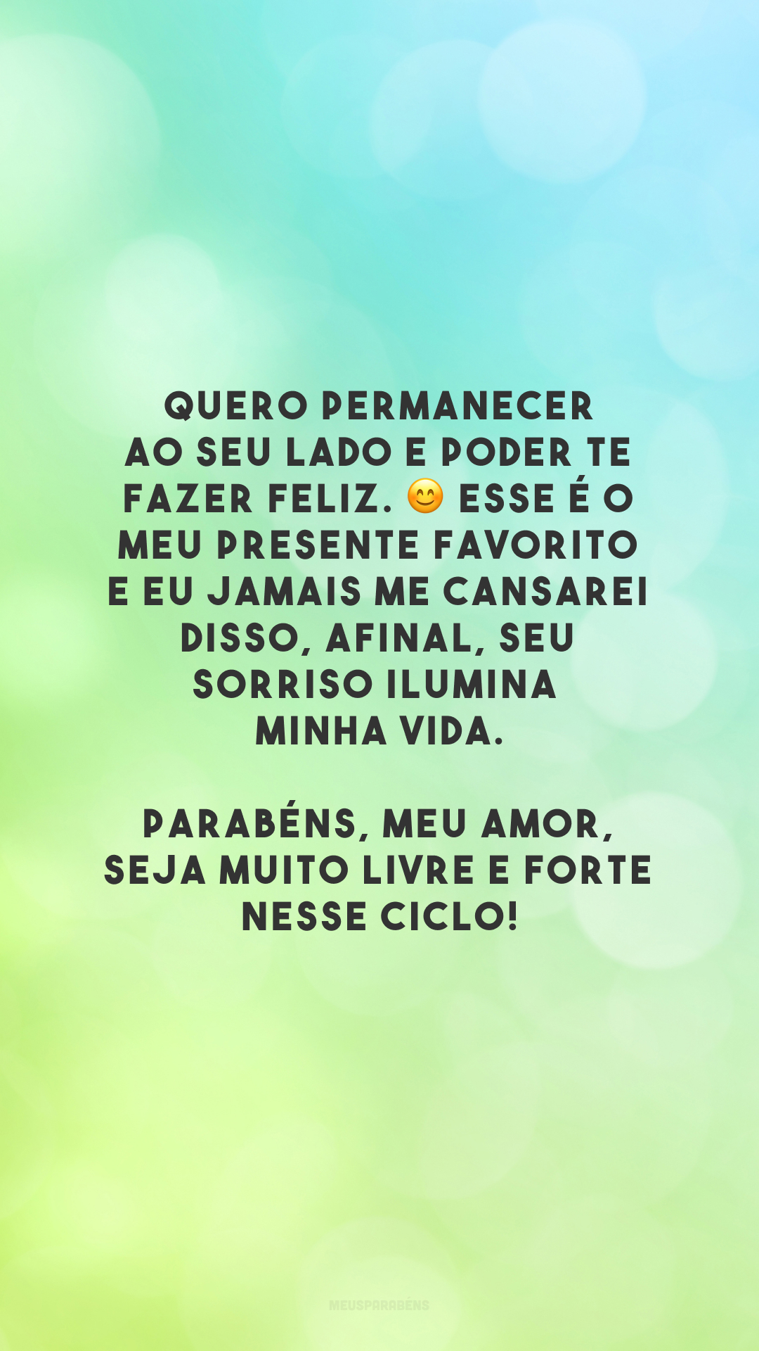 Quero permanecer ao seu lado e poder te fazer feliz. 😊 Esse é o meu presente favorito e eu jamais me cansarei disso, afinal, seu sorriso ilumina minha vida. Parabéns, meu amor, seja muito livre e forte nesse ciclo!