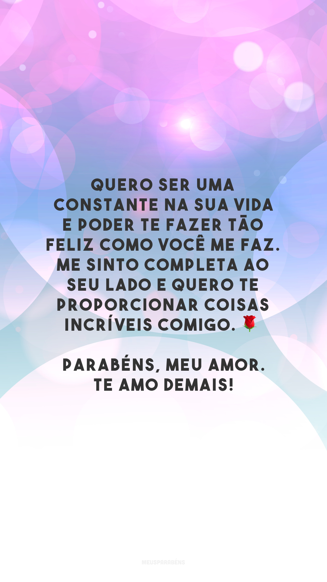 Quero ser uma constante na sua vida e poder te fazer tão feliz como você me faz. Me sinto completa ao seu lado e quero te proporcionar coisas incríveis comigo. 🌹 Parabéns, meu amor. Te amo demais!