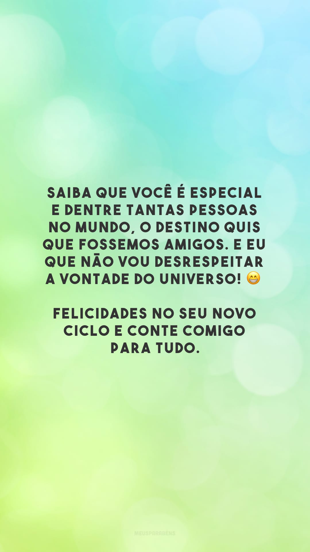 Saiba que você é especial e dentre tantas pessoas no mundo, o destino quis que fossemos amigos. E eu que não vou desrespeitar a vontade do universo! 😁 Felicidades no seu novo ciclo e conte comigo para tudo.