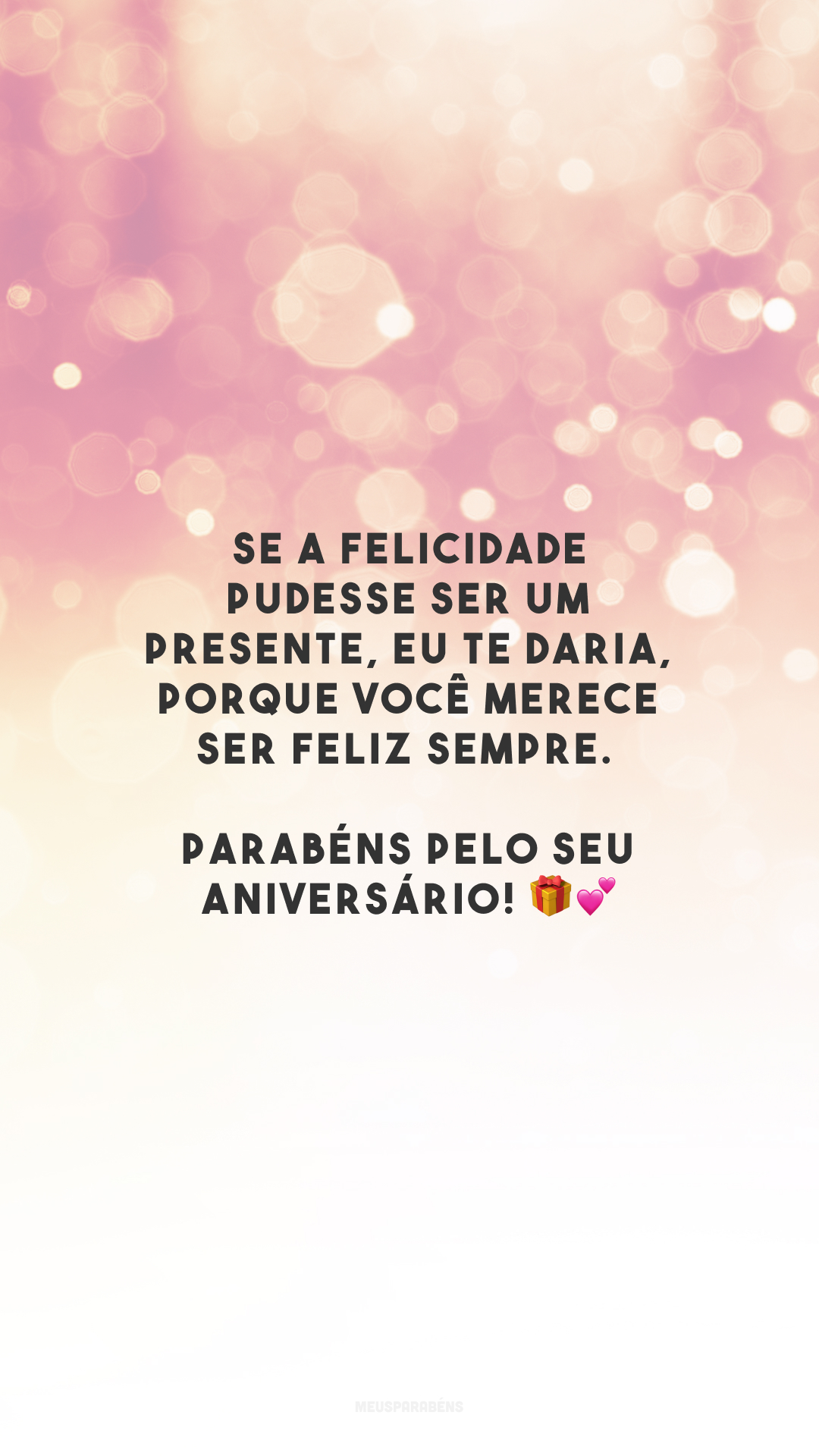 Se a felicidade pudesse ser um presente, eu te daria, porque você merece ser feliz sempre. Parabéns pelo seu aniversário! 🎁💕