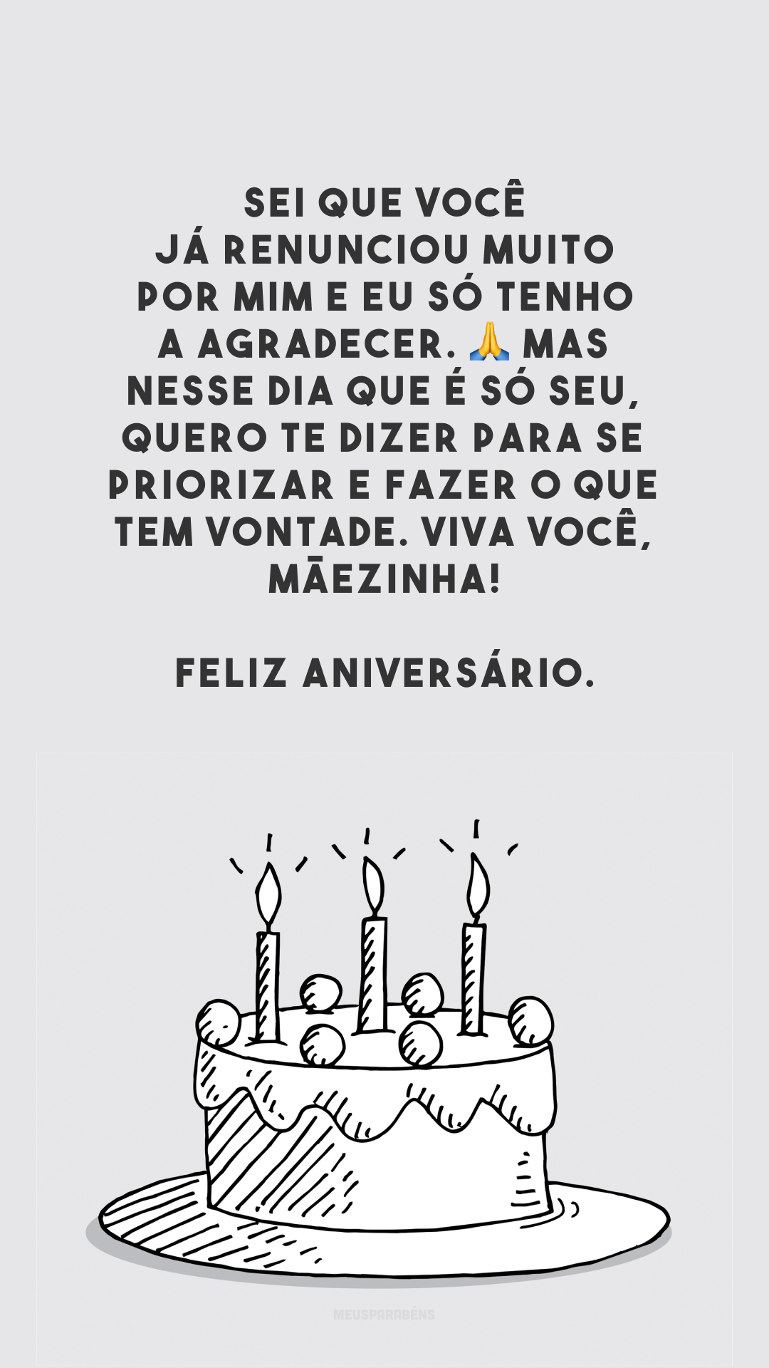 Sei que você já renunciou muito por mim e eu só tenho a agradecer. 🙏 Mas nesse dia que é só seu, quero te dizer para se priorizar e fazer o que tem vontade. Viva você, mãezinha! Feliz aniversário.