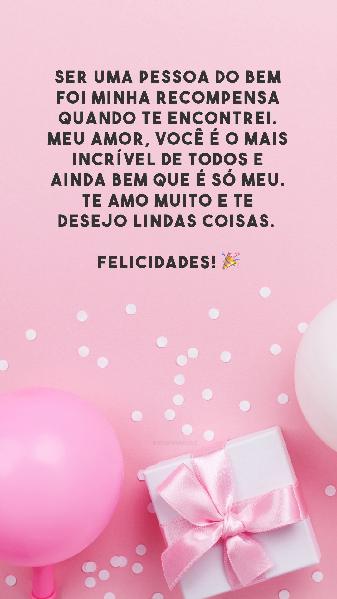 Ser uma pessoa do bem foi minha recompensa quando te encontrei. Meu amor, você é o mais incrível de todos e ainda bem que é só meu. Te amo muito e te desejo lindas coisas. Felicidades! 🎉