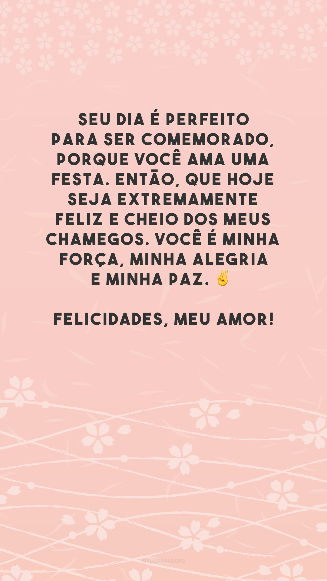 Seu dia é perfeito para ser comemorado, porque você ama uma festa. Então, que hoje seja extremamente feliz e cheio dos meus chamegos. Você é minha força, minha alegria e minha paz. ✌ Felicidades, meu amor!