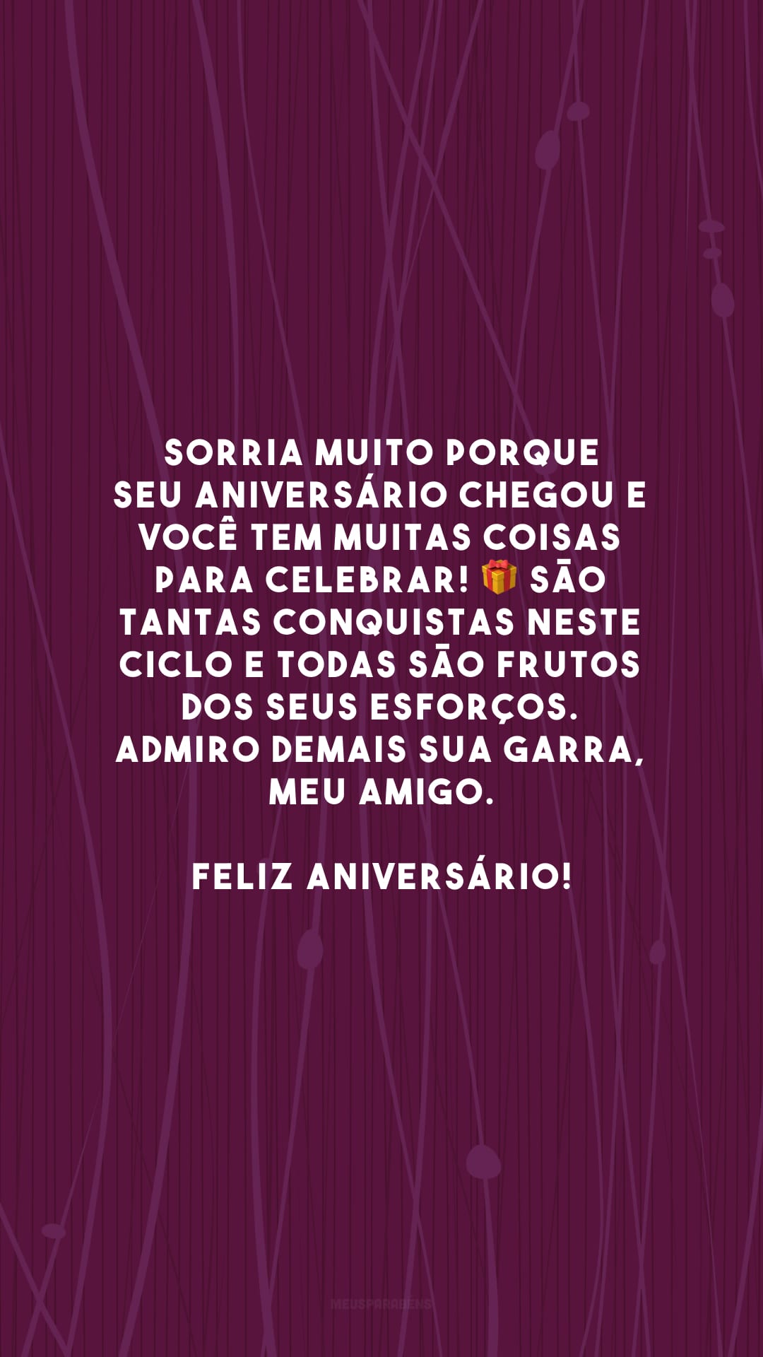 Sorria muito porque seu aniversário chegou e você tem muitas coisas para celebrar! 🎁 São tantas conquistas neste ciclo e todas são frutos dos seus esforços. Admiro demais sua garra, meu amigo. Feliz aniversário!