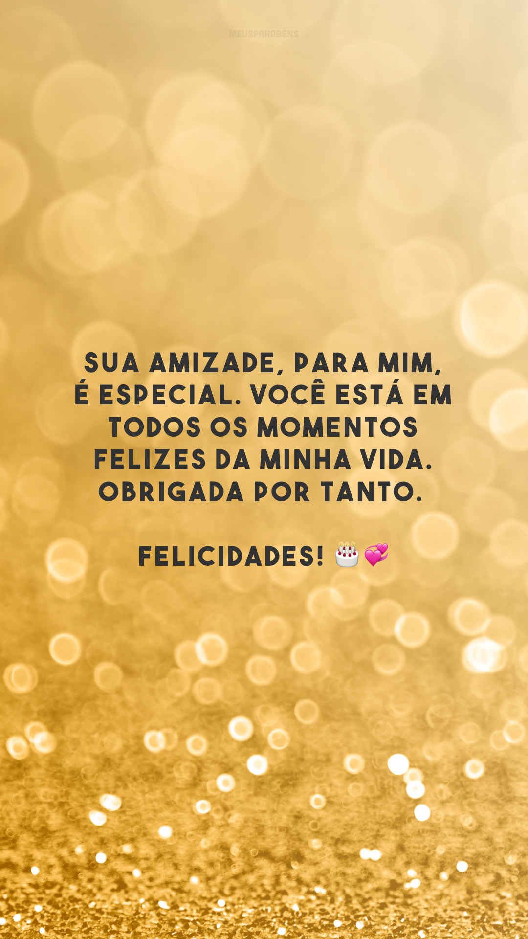 Sua amizade, para mim, é especial. Você está em todos os momentos felizes da minha vida. Obrigada por tanto. Felicidades! 🎂💞