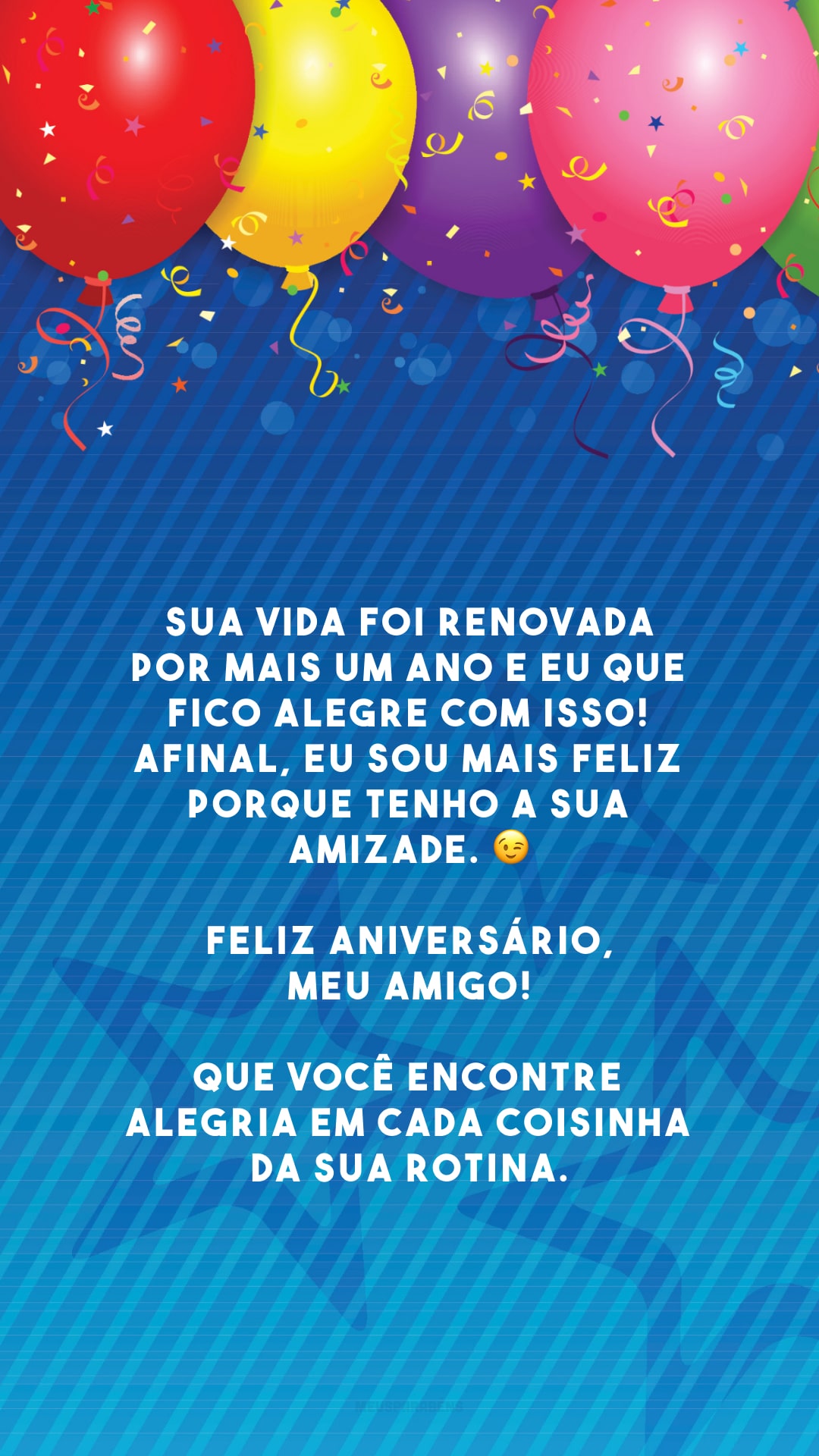 Sua vida foi renovada por mais um ano e eu que fico alegre com isso! Afinal, eu sou mais feliz porque tenho a sua amizade. 😉 Feliz aniversário, meu amigo! Que você encontre alegria em cada coisinha da sua rotina.