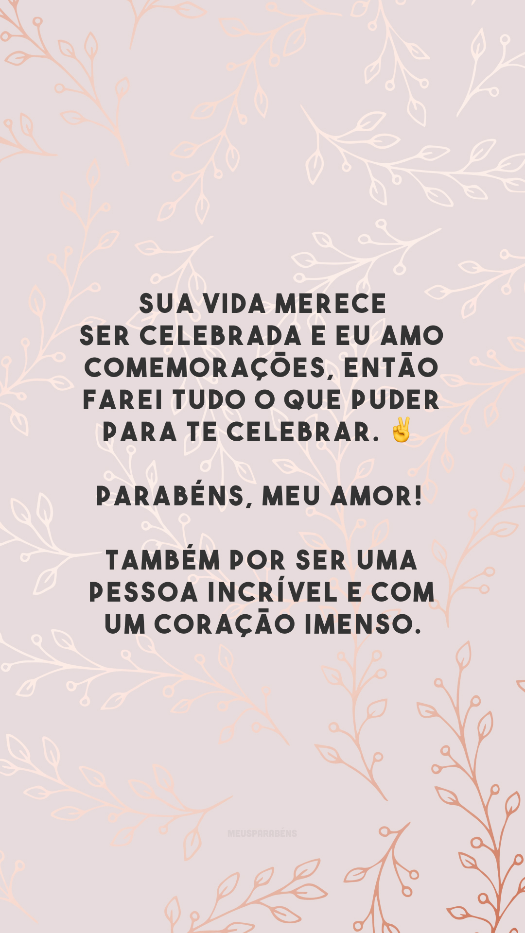 Sua vida merece ser celebrada e eu amo comemorações, então farei tudo o que puder para te celebrar. ✌ Parabéns, meu amor! Também por ser uma pessoa incrível e com um coração imenso.