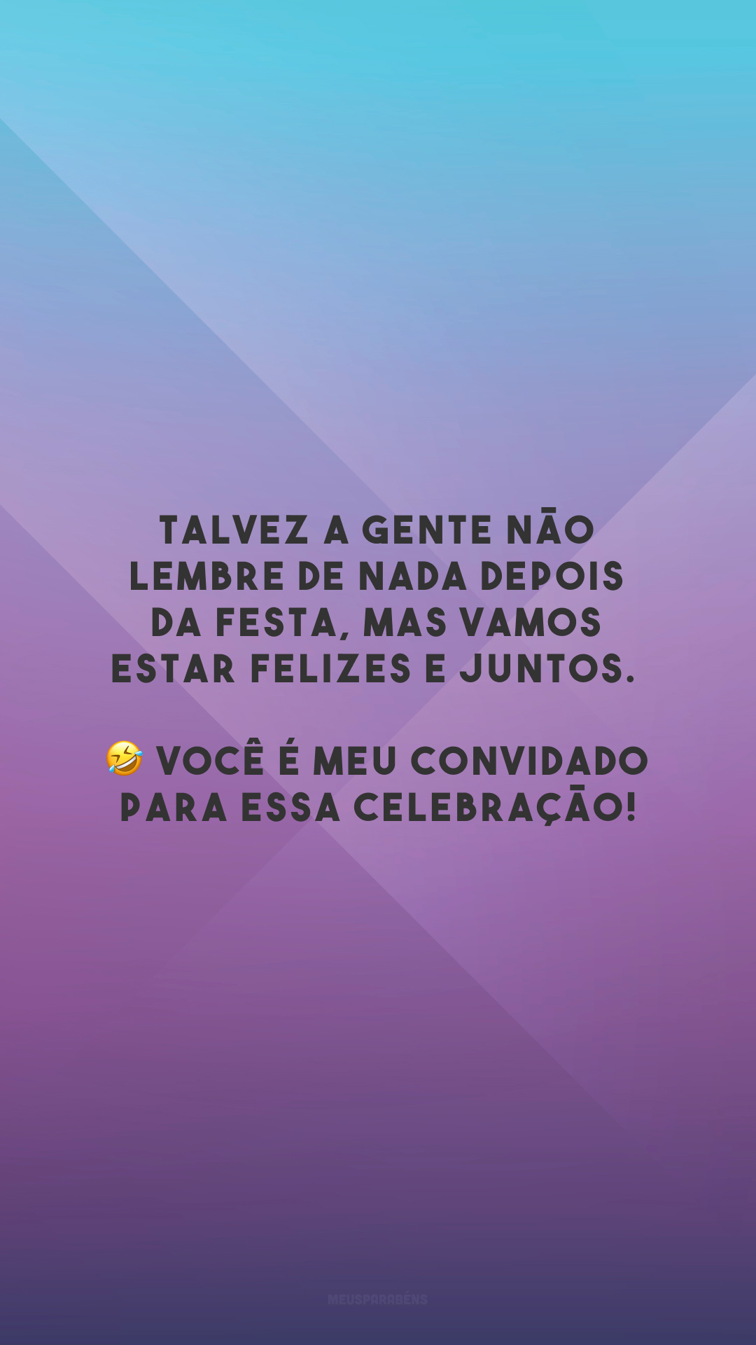 Talvez a gente não lembre de nada depois da festa, mas vamos estar felizes e juntos. 🤣 Você é meu convidado para essa celebração!