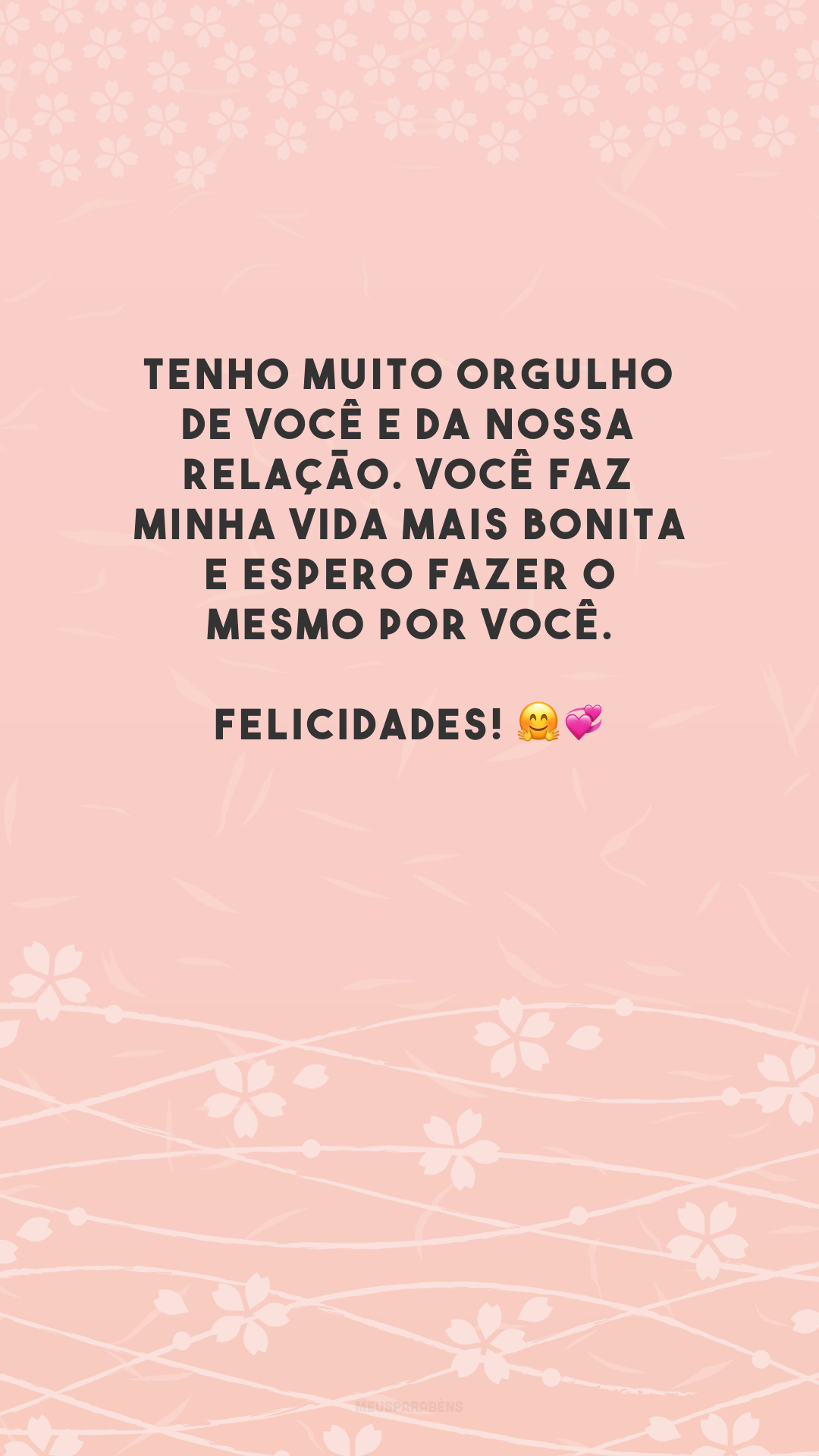 Tenho muito orgulho de você e da nossa relação. Você faz minha vida mais bonita e espero fazer o mesmo por você. Felicidades! 🤗💞