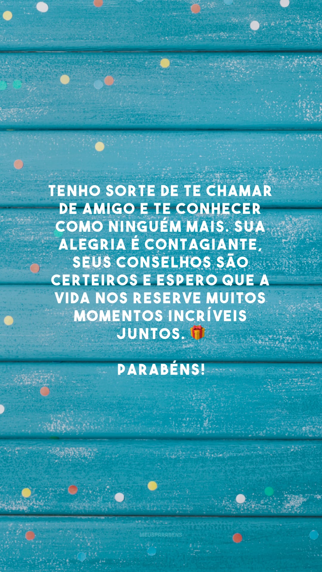 Tenho sorte de te chamar de amigo e te conhecer como ninguém mais. Sua alegria é contagiante, seus conselhos são certeiros e espero que a vida nos reserve muitos momentos incríveis juntos. 🎁 Parabéns!