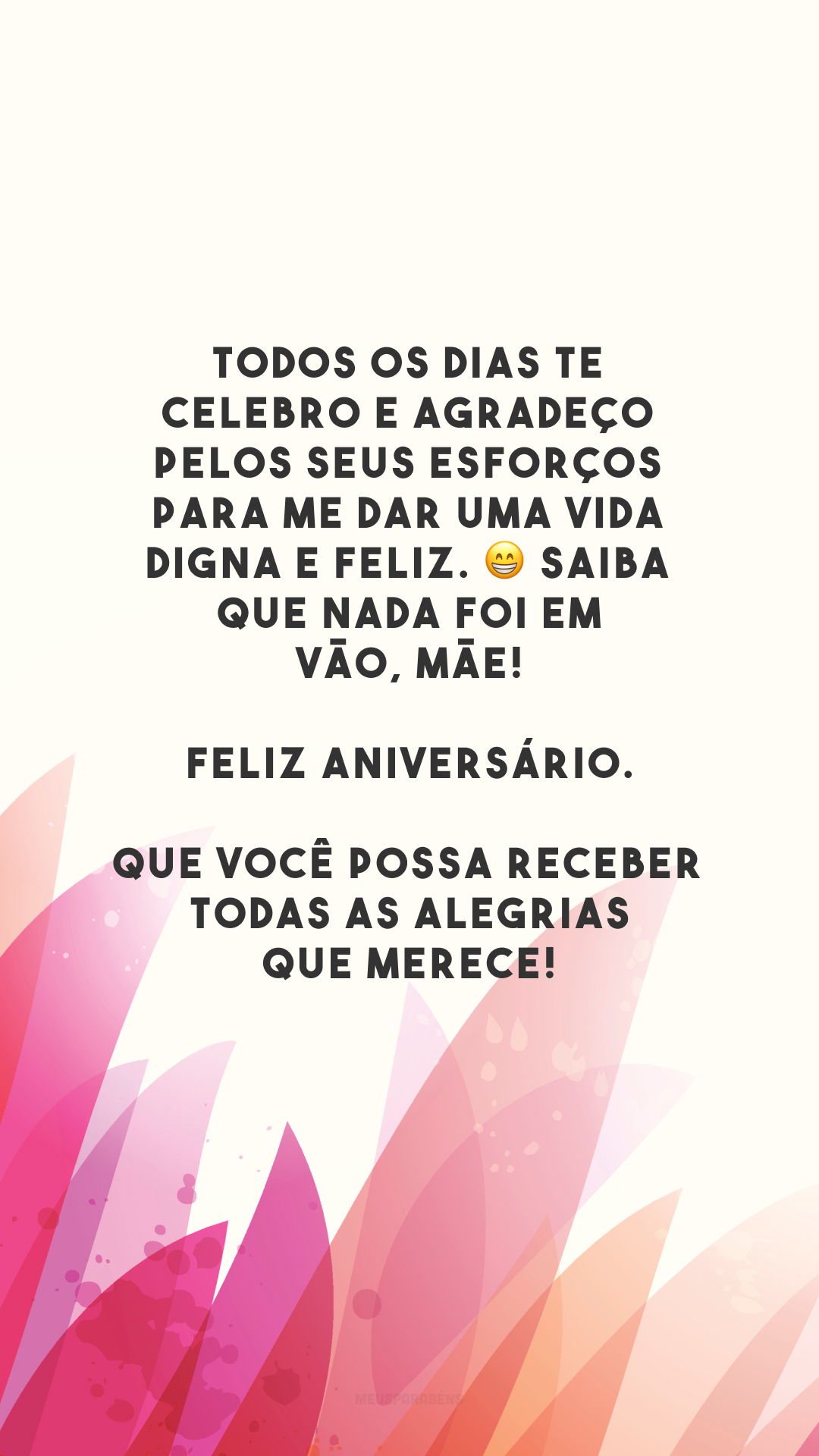 Todos os dias te celebro e agradeço pelos seus esforços para me dar uma vida digna e feliz. 😁 Saiba que nada foi em vão, mãe! Feliz aniversário. Que você possa receber todas as alegrias que merece!