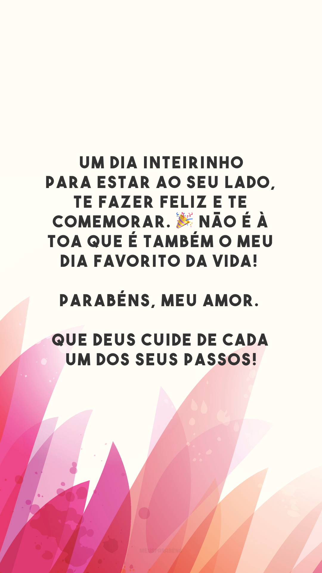 Um dia inteirinho para estar ao seu lado, te fazer feliz e te comemorar. 🎉 Não é à toa que é também o meu dia favorito da vida! Parabéns, meu amor. Que Deus cuide de cada um dos seus passos!