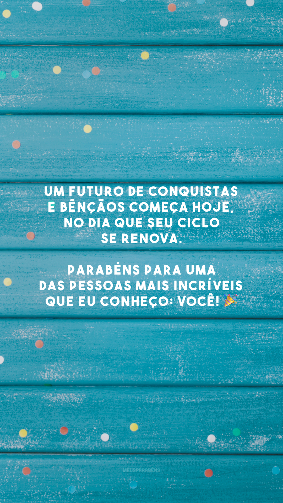 Um futuro de conquistas e bênçãos começa hoje, no dia que seu ciclo se renova. Parabéns para uma das pessoas mais incríveis que eu conheço: você! 🎉