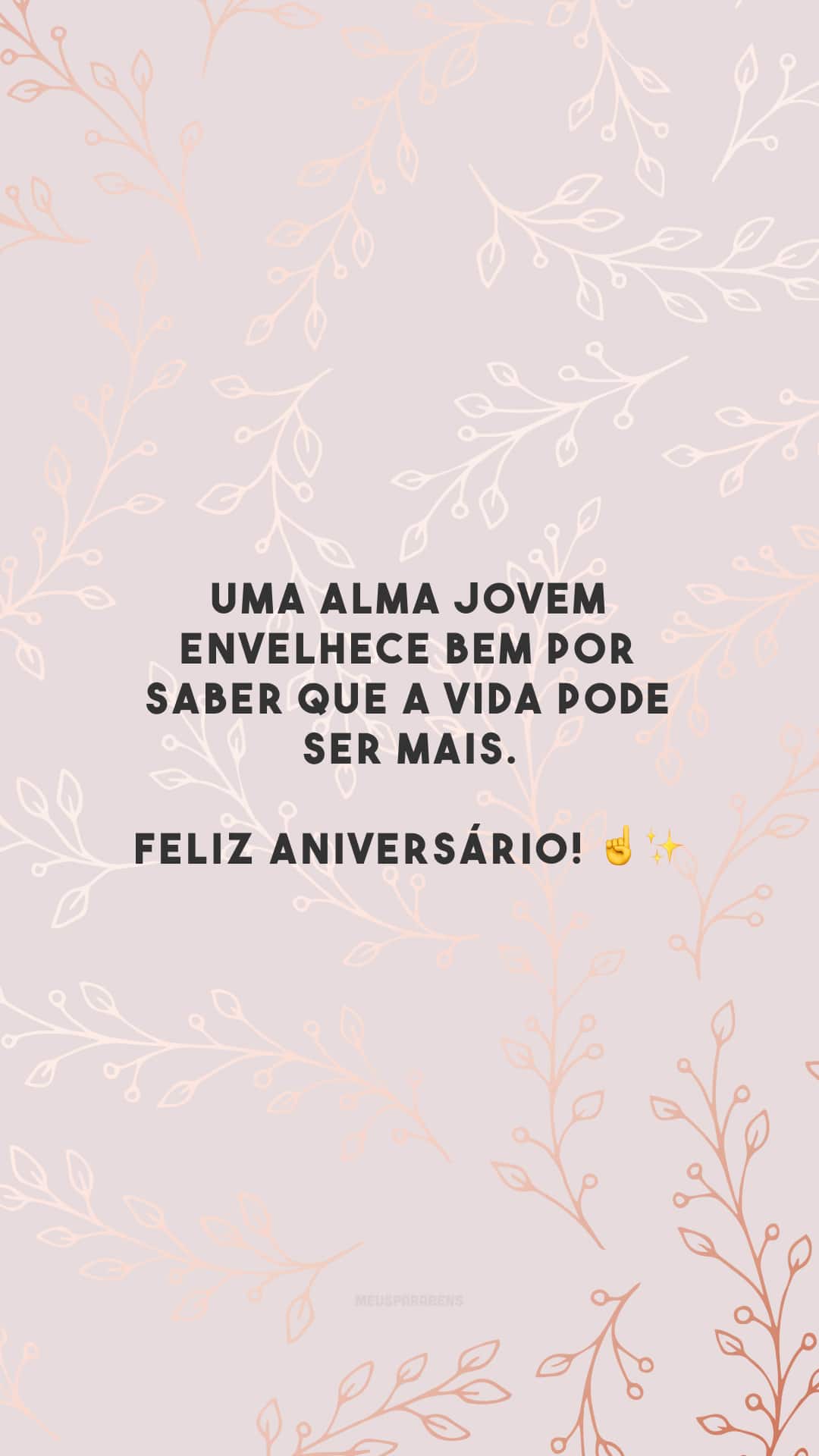 Uma alma jovem envelhece bem por saber que a vida pode ser mais. Feliz aniversário! ☝️✨