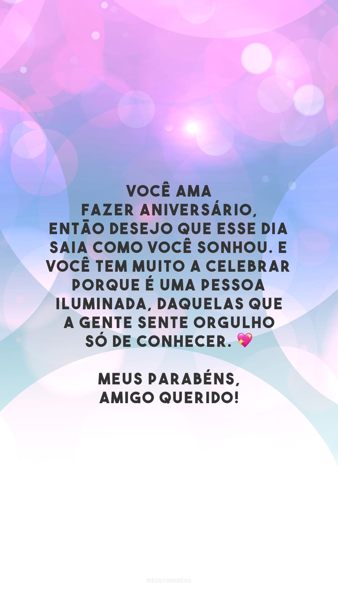 Você ama fazer aniversário, então desejo que esse dia saia como você sonhou. E você tem muito a celebrar porque é uma pessoa iluminada, daquelas que a gente sente orgulho só de conhecer. 💖 Meus parabéns, amigo querido!