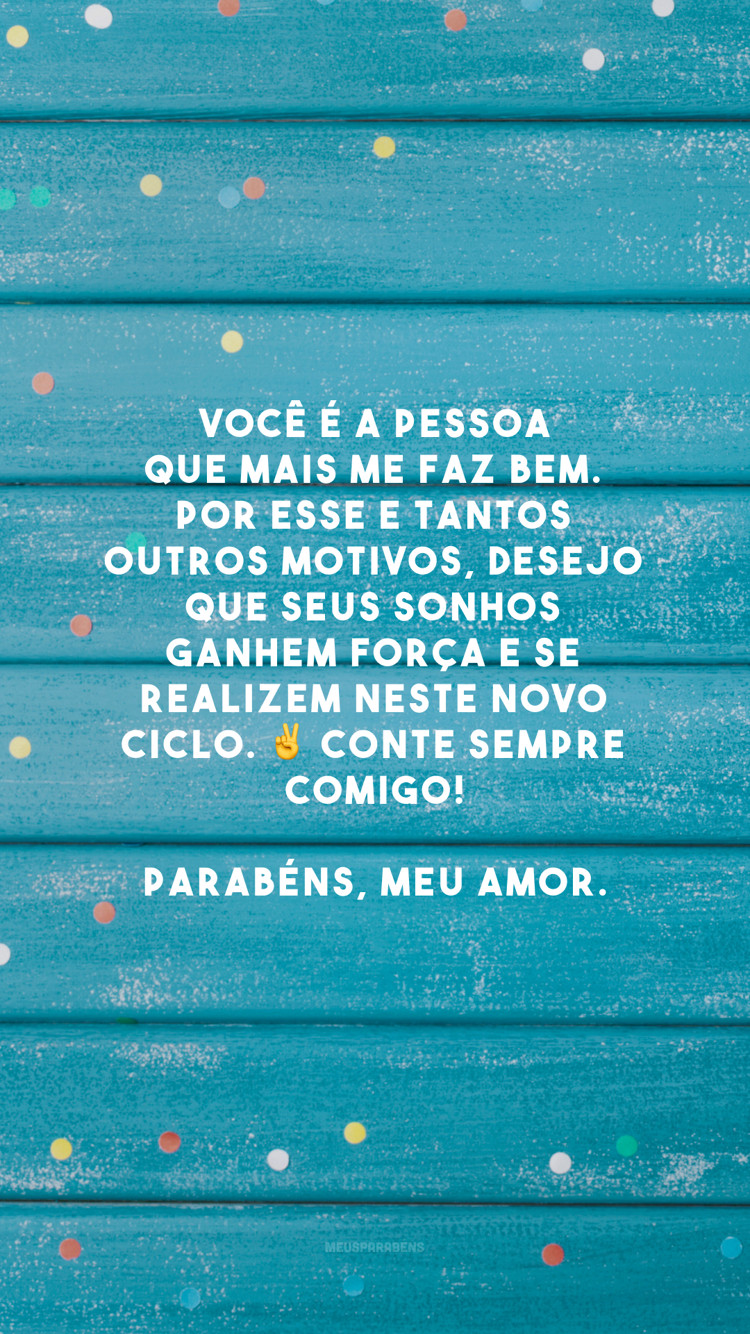 Você é a pessoa que mais me faz bem. Por esse e tantos outros motivos, desejo que seus sonhos ganhem força e se realizem neste novo ciclo. ✌ Conte sempre comigo! Parabéns, meu amor.