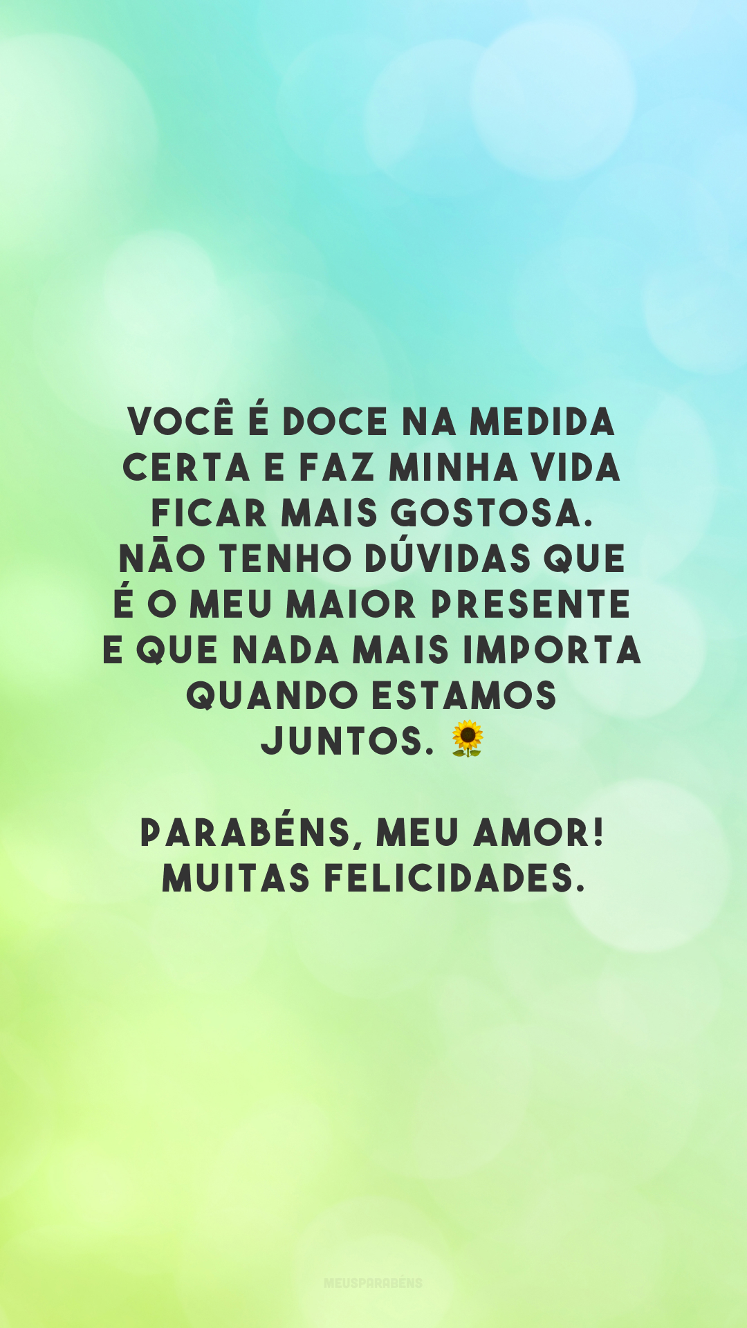 Você é doce na medida certa e faz minha vida ficar mais gostosa. Não tenho dúvidas que é o meu maior presente e que nada mais importa quando estamos juntos. 🌻 Parabéns, meu amor! Muitas felicidades.