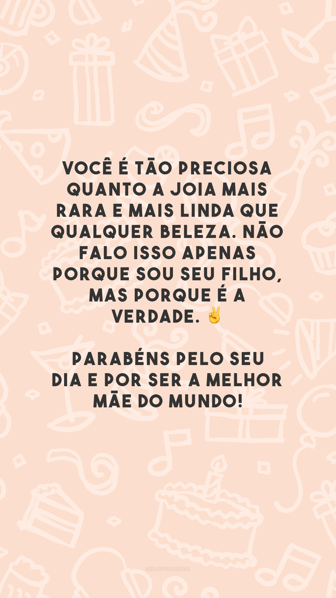 Você é tão preciosa quanto a joia mais rara e mais linda que qualquer beleza. Não falo isso apenas porque sou seu filho, mas porque é a verdade. ✌ Parabéns pelo seu dia e por ser a melhor mãe do mundo!