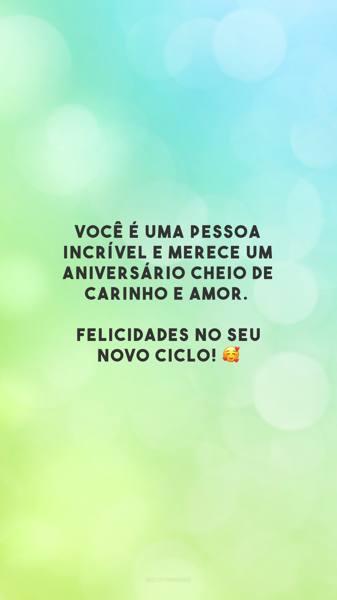 Você é uma pessoa incrível e merece um aniversário cheio de carinho e amor. Felicidades no seu novo ciclo! 🥰