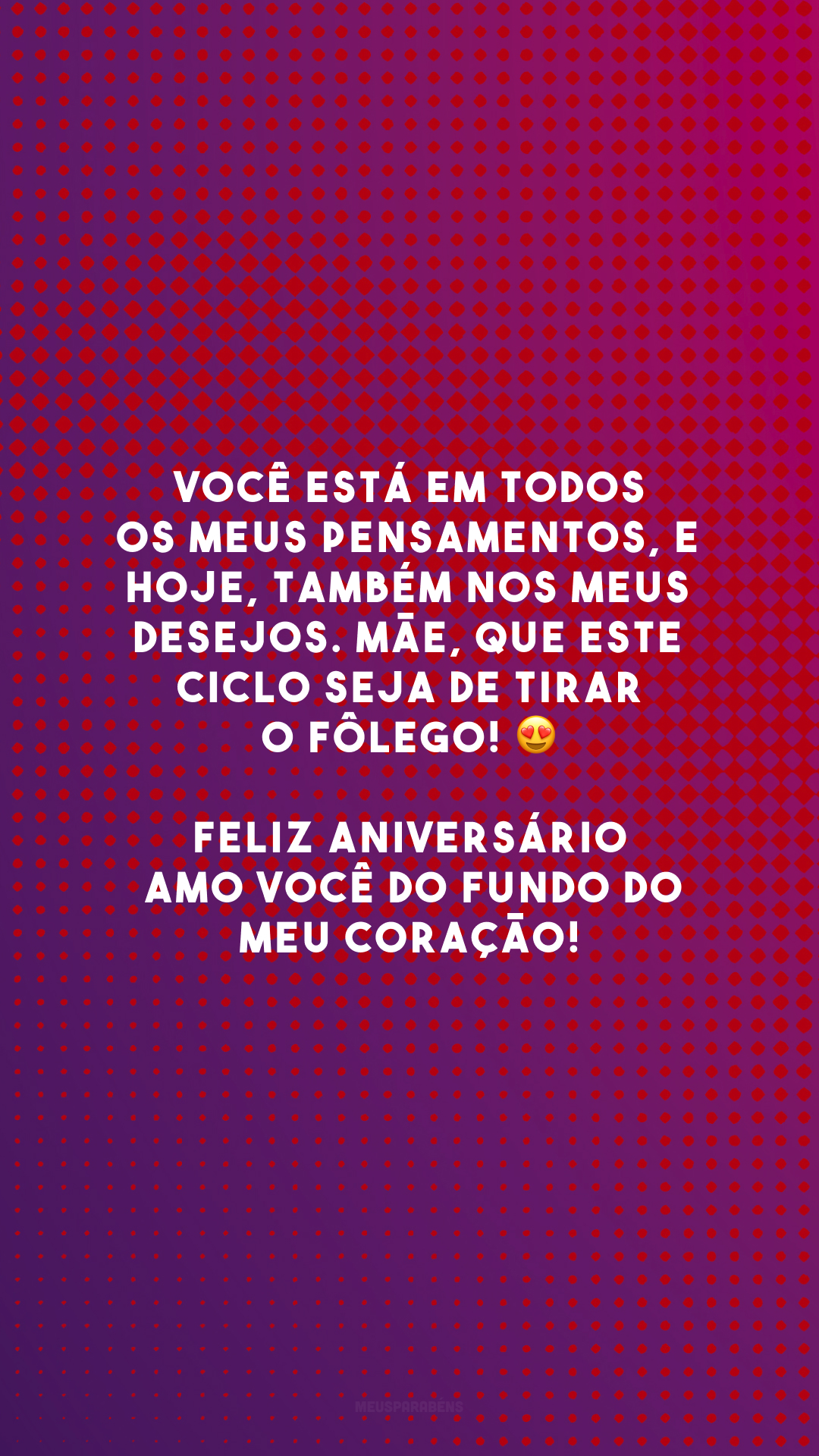 Você está em todos os meus pensamentos, e hoje, também nos meus desejos. Mãe, que este ciclo seja de tirar o fôlego! 😍 Feliz aniversário. Amo você do fundo do meu coração!