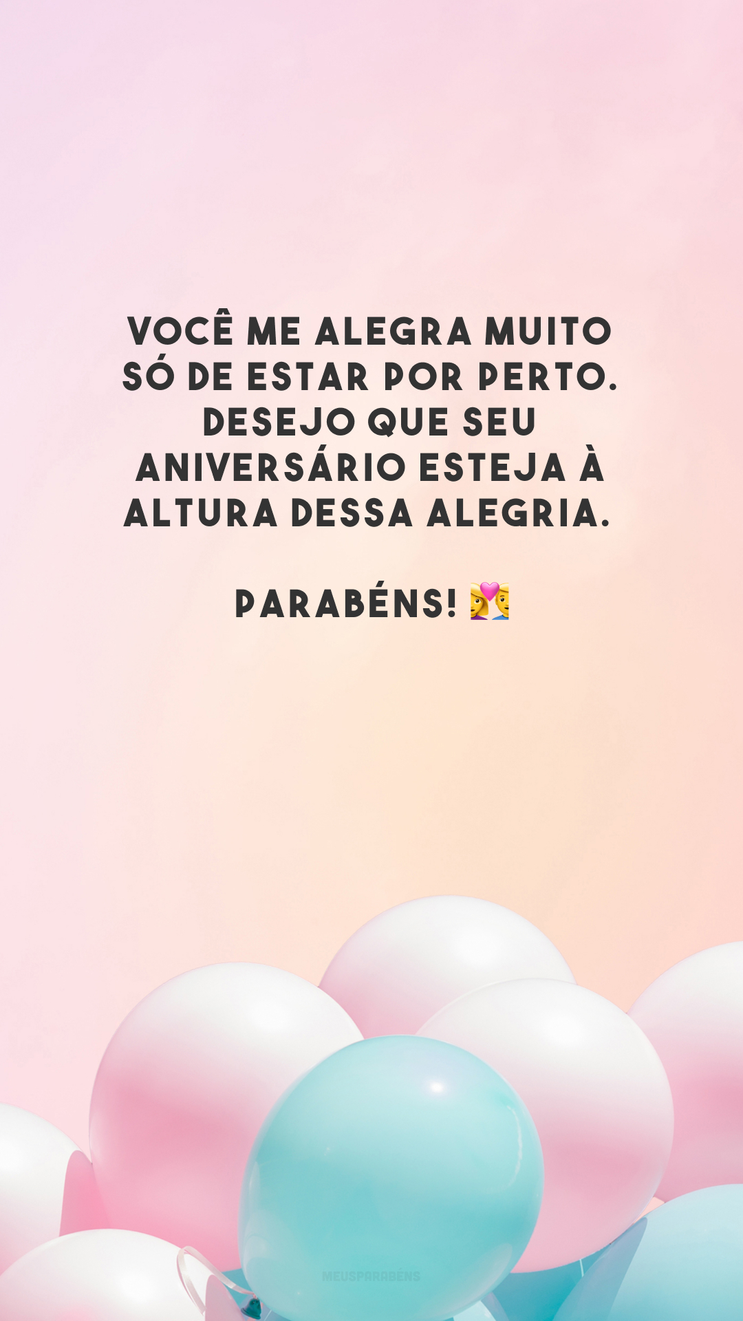 Você me alegra muito só de estar por perto. Desejo que seu aniversário esteja à altura dessa alegria. Parabéns! 👩‍❤️‍👨