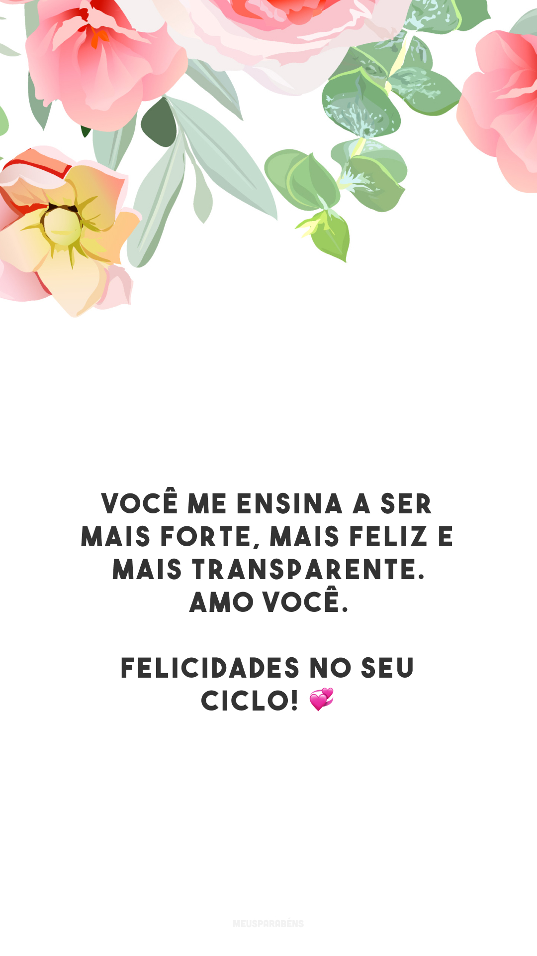 Você me ensina a ser mais forte, mais feliz e mais transparente. Amo você. Felicidades no seu ciclo! 💞