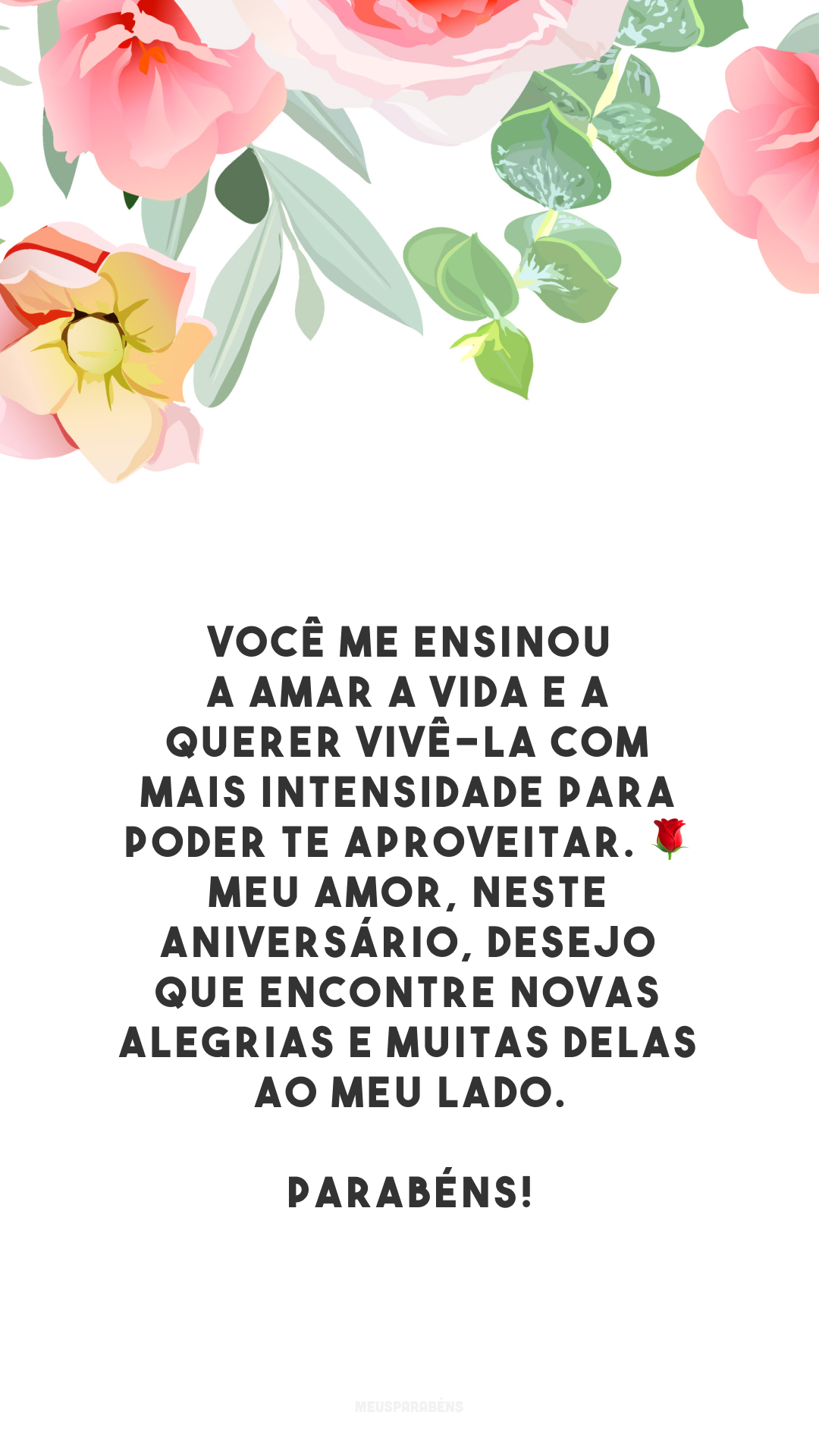 Você me ensinou a amar a vida e a querer vivê-la com mais intensidade para poder te aproveitar. 🌹 Meu amor, neste aniversário, desejo que encontre novas alegrias e muitas delas ao meu lado. Parabéns!