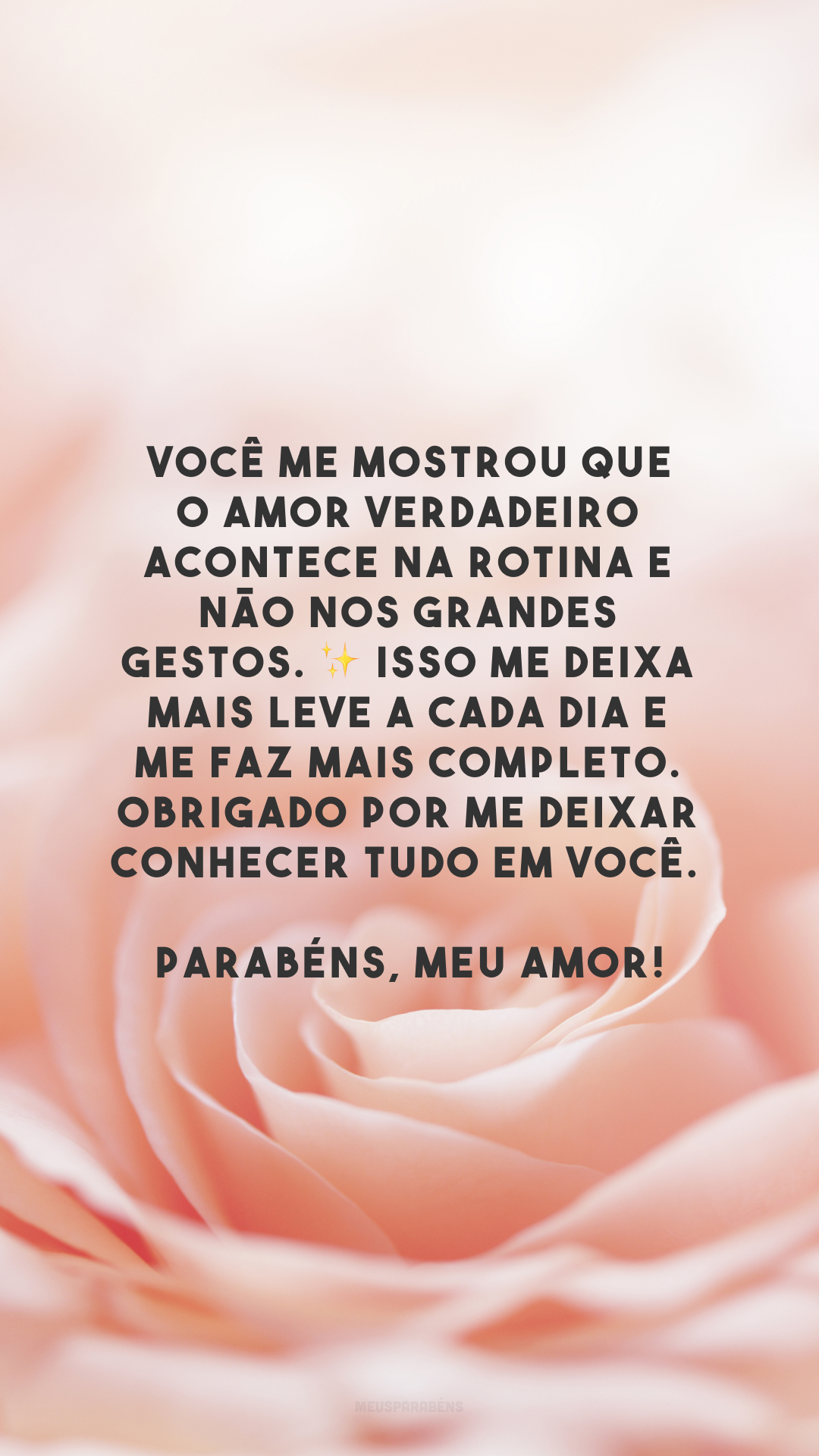 Você me mostrou que o amor verdadeiro acontece na rotina e não nos grandes gestos. ✨ Isso me deixa mais leve a cada dia e me faz mais completo. Obrigado por me deixar conhecer tudo em você. Parabéns, meu amor!