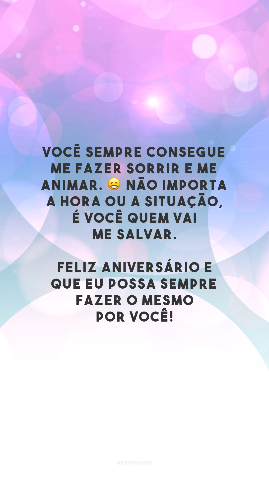 Você sempre consegue me fazer sorrir e me animar. 😁 Não importa a hora ou a situação, é você quem vai me salvar. Feliz aniversário e que eu possa sempre fazer o mesmo por você!