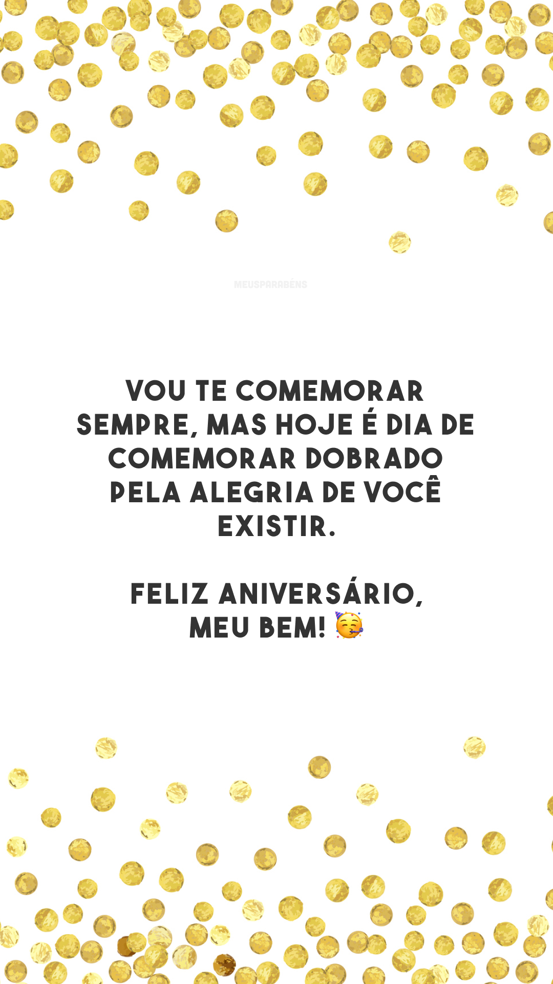 Vou te comemorar sempre, mas hoje é dia de comemorar dobrado pela alegria de você existir. Feliz aniversário, meu bem! 🥳