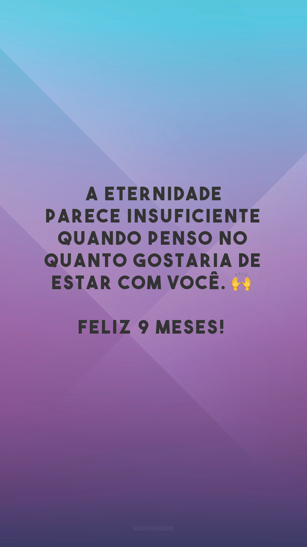 A eternidade parece insuficiente quando penso no quanto gostaria de estar com você. 🙌 Feliz 9 meses!
