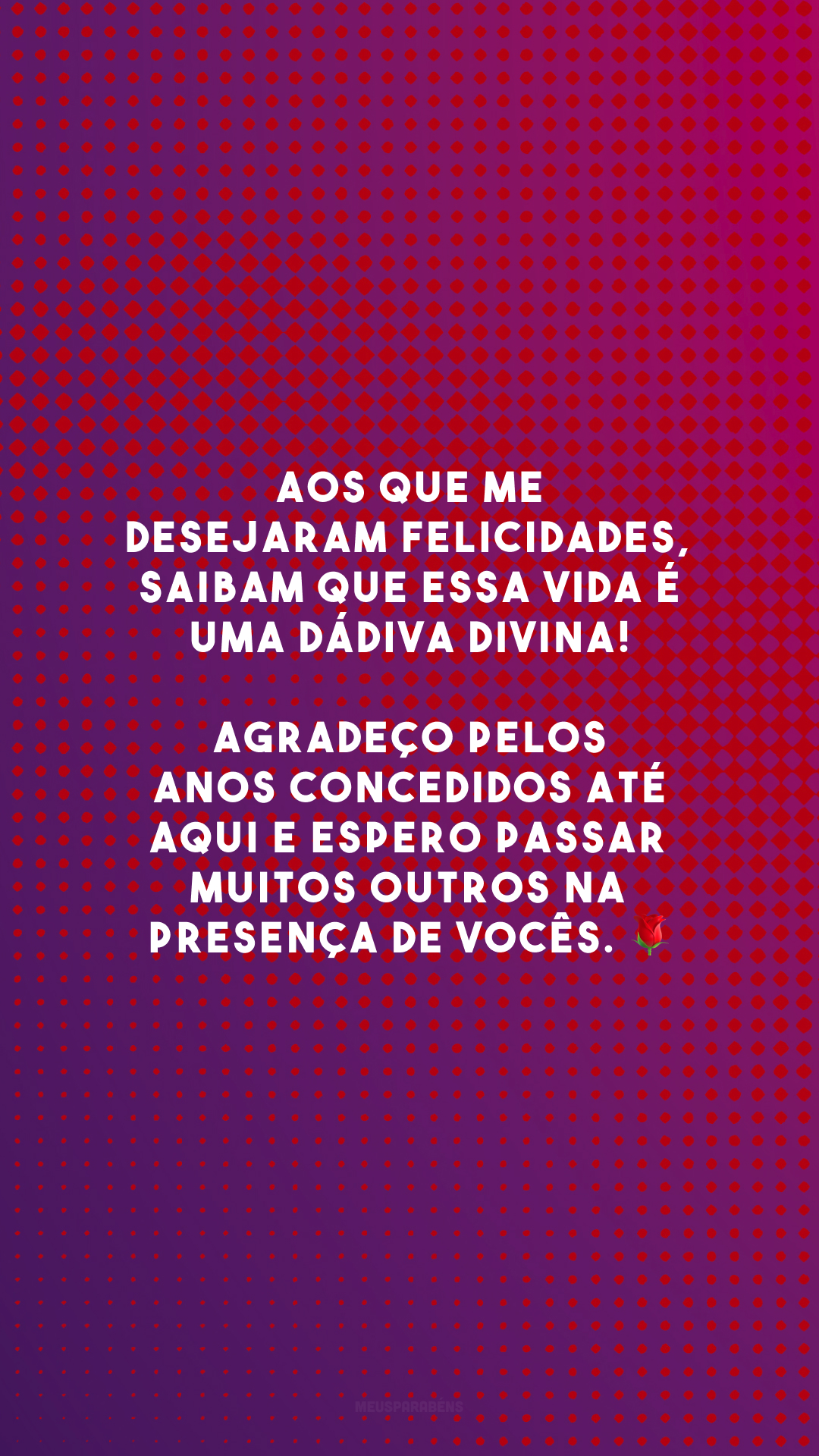 Aos que me desejaram felicidades, saibam que essa vida é uma dádiva divina! Agradeço pelos anos concedidos até aqui e espero passar muitos outros na presença de vocês. 🌹
