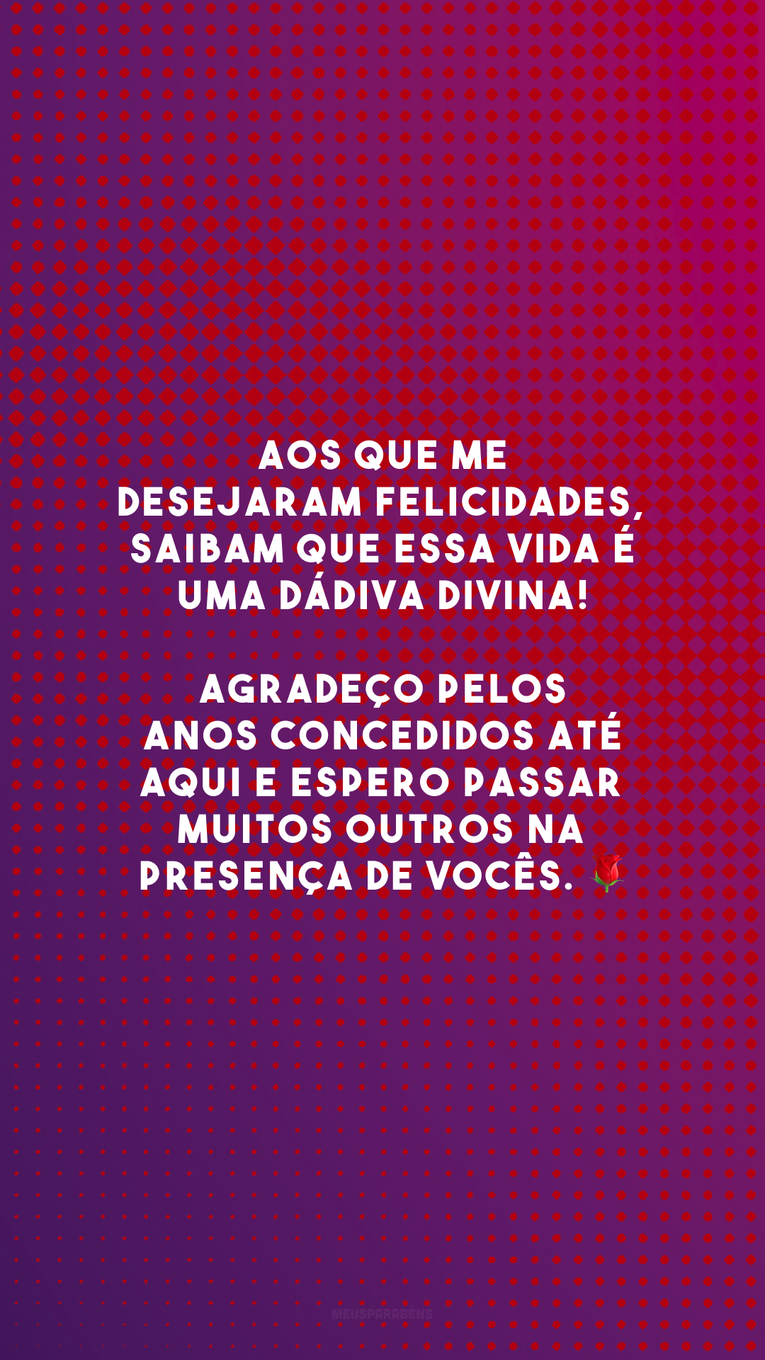 Aos que me desejaram felicidades, saibam que essa vida é uma dádiva divina! Agradeço pelos anos concedidos até aqui e espero passar muitos outros na presença de vocês. 🌹