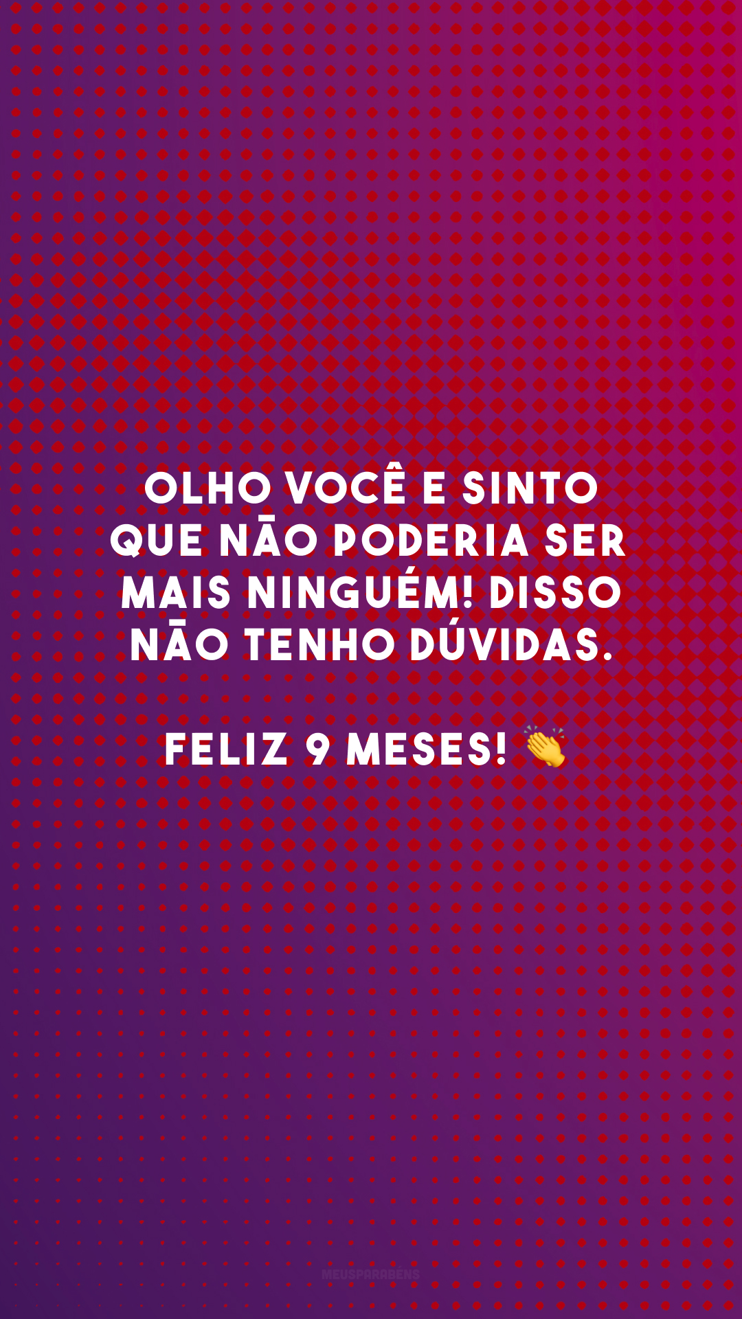 Olho você e sinto que não poderia ser mais ninguém! Disso não tenho dúvidas. Feliz 9 meses! 👏
